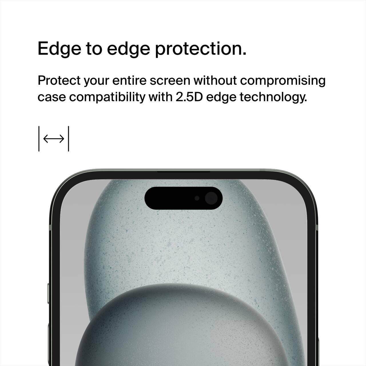 Edge to edge protection.  
Protect your entire screen without compromising case compatibility with 2.5D edge technology.