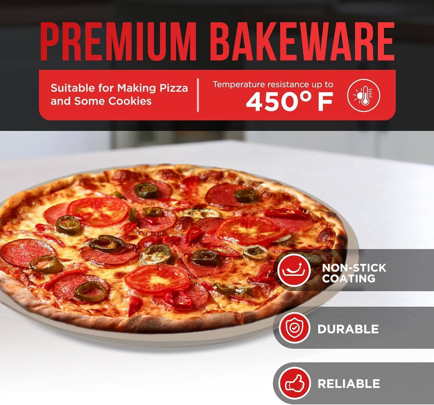 PREMIUM BAKEWARE Suitable for Making Pizza and Some Cookies Temperature resistance up to 450 F NON-STICK COATING DURABLE RELIABLE
