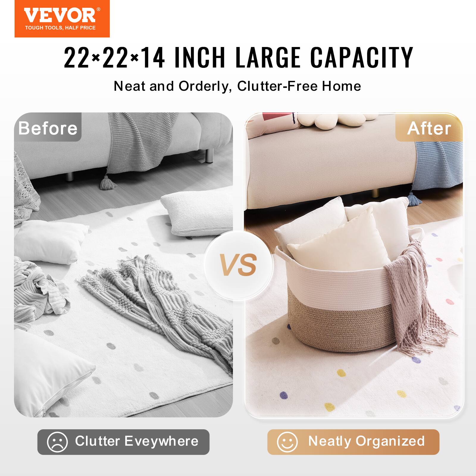 VEVOR  
TOUGH TOOLS, HALF PRICE  

22x22x14 INCH LARGE CAPACITY  
Neat and Orderly, Clutter-Free Home  

Before  
Clutter Eveywhere  

VS  

After  
Neatly Organized