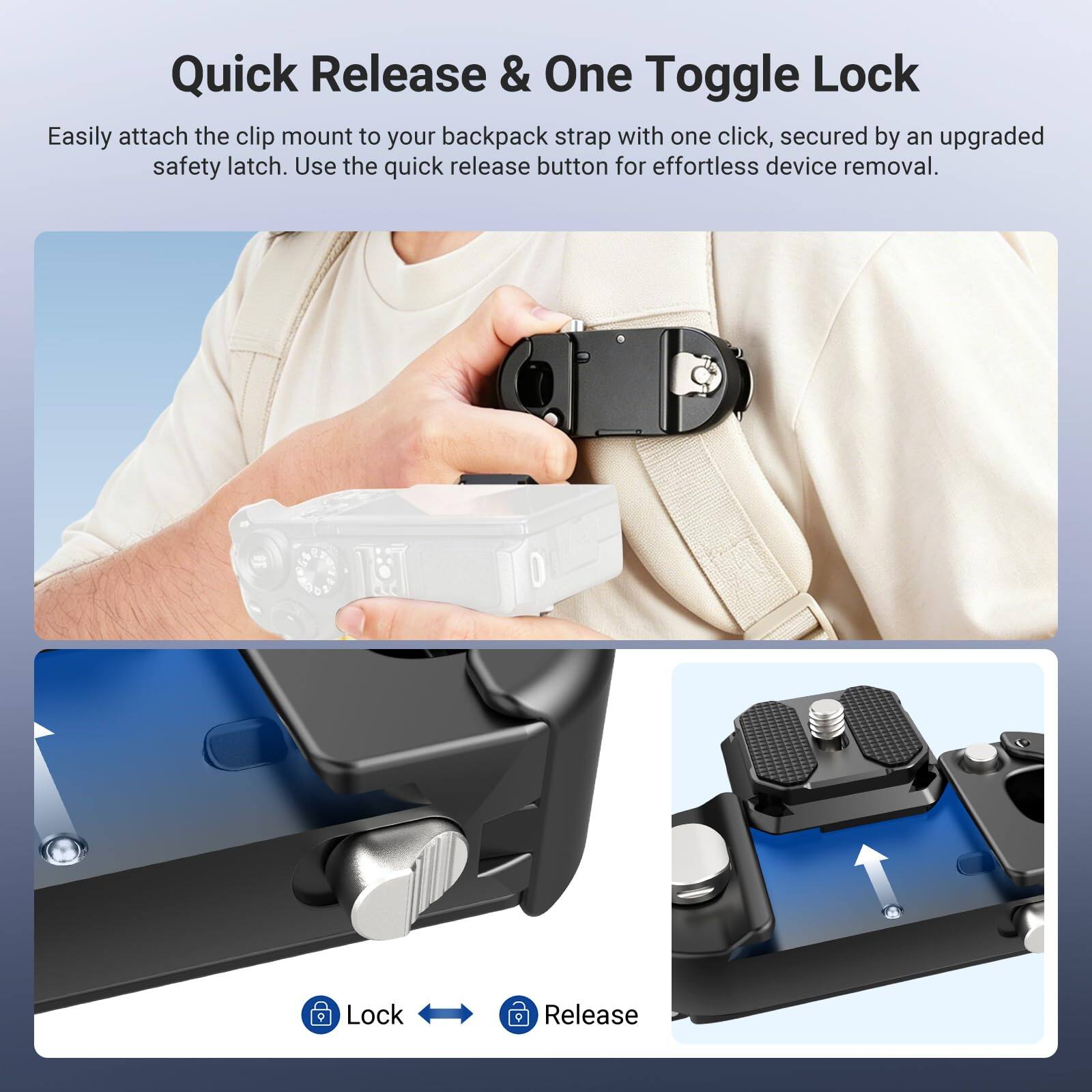 Quick Release & One Toggle Lock

Easily attach the clip mount to your backpack strap with one click, secured by an upgraded safety latch. Use the quick release button for effortless device removal.