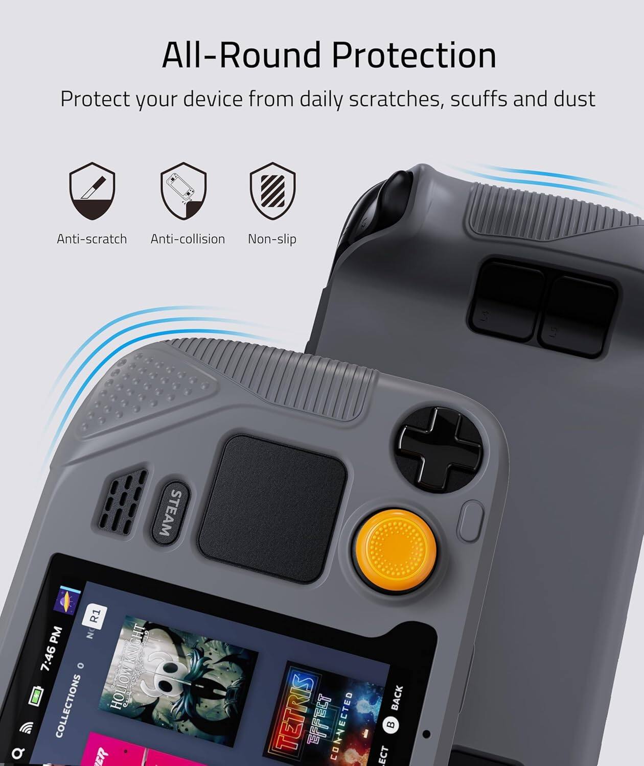 All-Round Protection  
Protect your device from daily scratches, scuffs and dust  

Anti-scratch  
Anti-collision  
Non-slip  

STEAM  
R1  
PM  
KNIGHT  
HT  
7:46 PM  
COLLECTIONS  
HOLLOW  
HOL  
3  
ER  
TETRIS  
EFET  
CONNECTED  
BACK