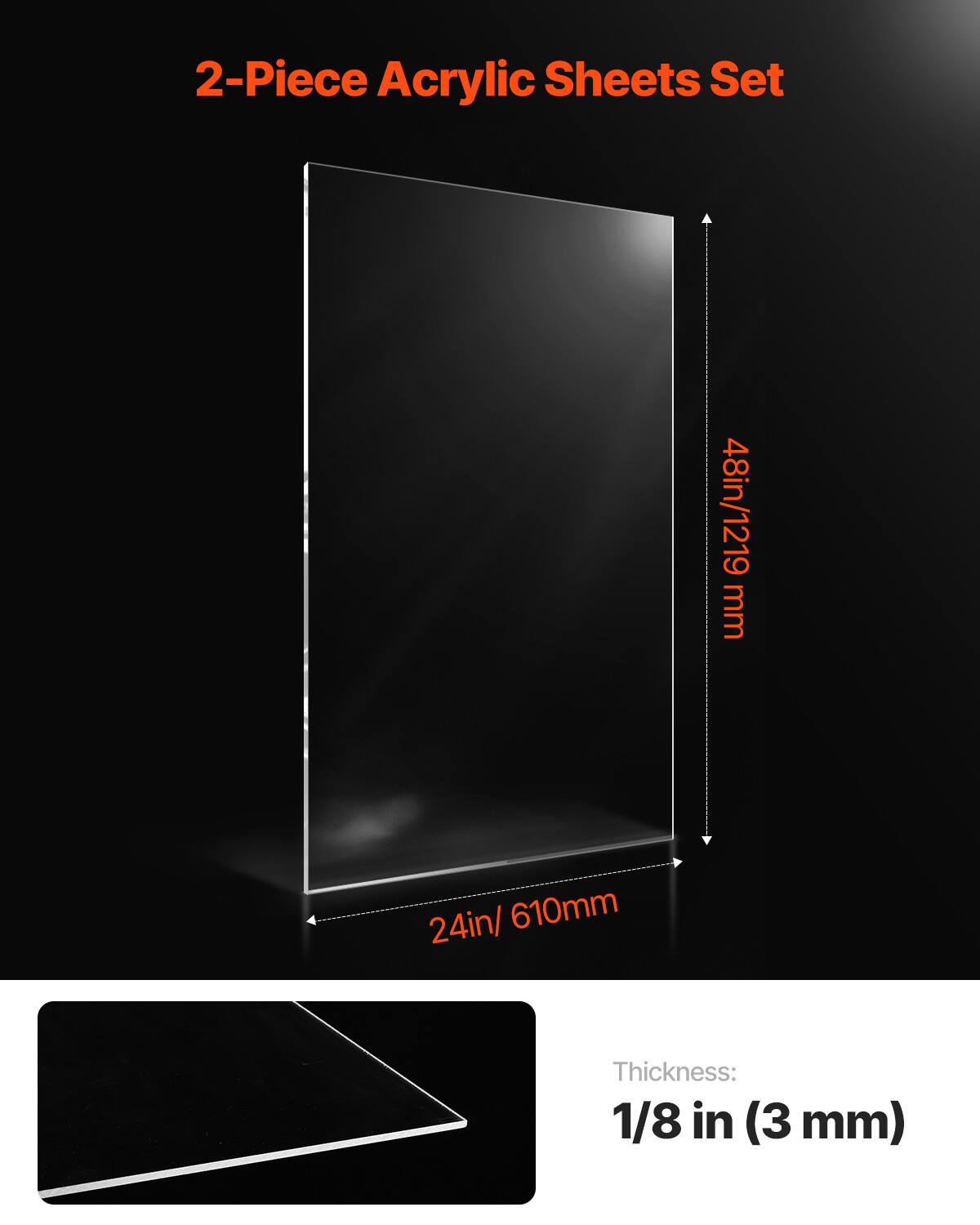 2-Piece Acrylic Sheets Set  
48in/1219 mm x 24in/610mm  
Thickness: 1/8 in (3 mm)