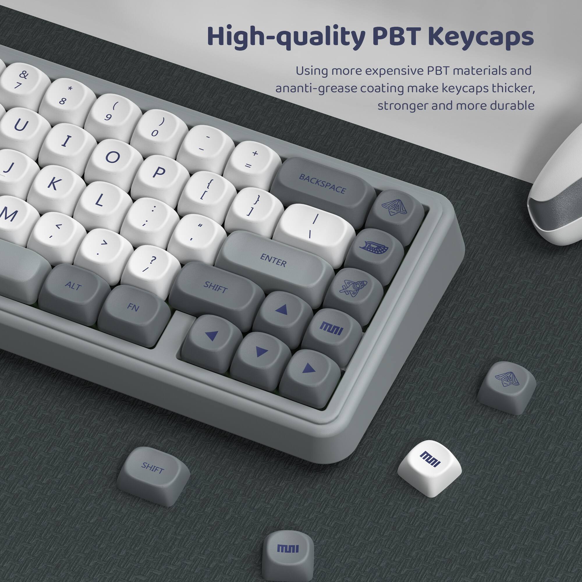 & 7 U J M  
* 8 I K  
ALT  
High-quality PBT Keycaps  
Using more expensive PBT materials and anti-grease coating make keycaps thicker, stronger and more durable  
9 0 - O + = P L [ { } BACKSPACE : ] ; is > ? ENTER / SHIFT FN  
SHIFT