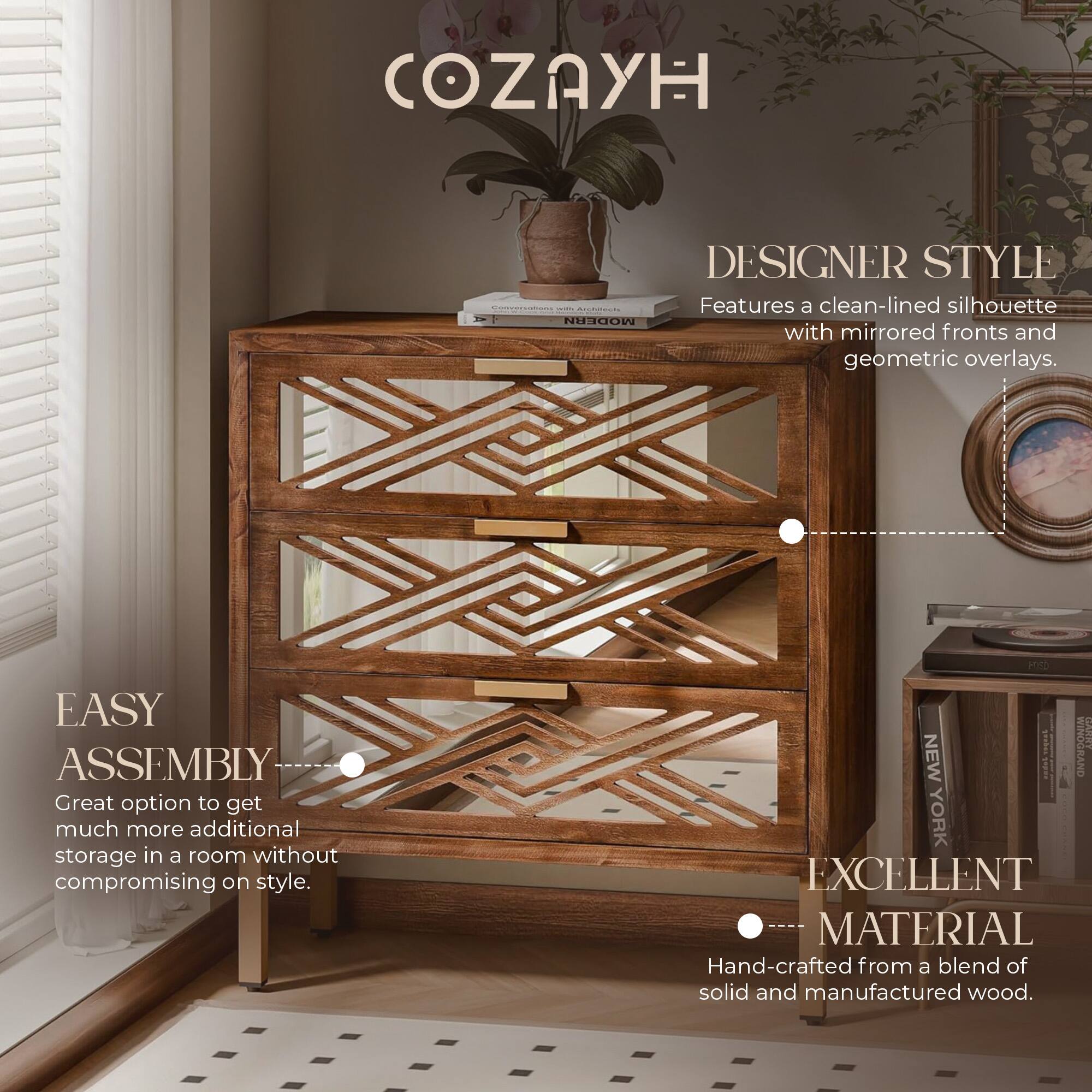COZAYH DESIGNER STYLE

- Features a clean-lined silhouette with mirrored fronts and geometric overlays.
- EASY ASSEMBLY: Great option to get much more additional storage in a room without compromising on style.
- EXCELLENT MATERIAL: Hand-crafted from a blend of solid and manufactured wood.