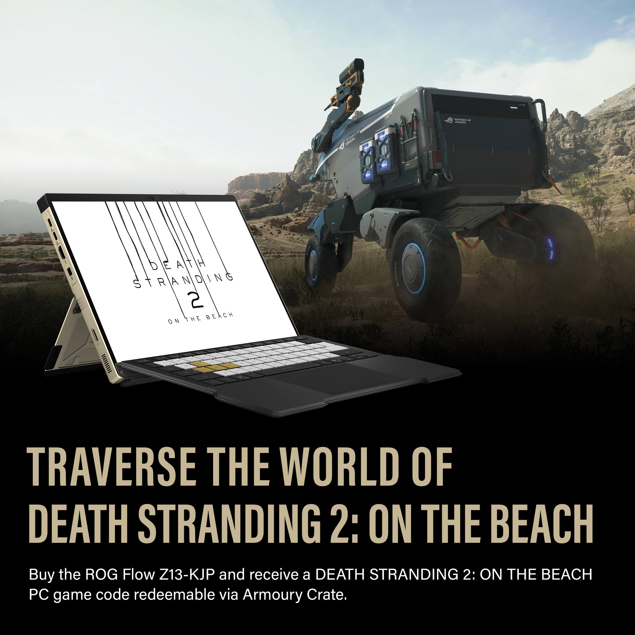 - DEATH STRANDING 2: ON THE BEACH  
Buy the ROG Flow Z13-KJP and receive a DEATH STRANDING 2: ON THE BEACH PC game code redeemable via Armoury Crate.
