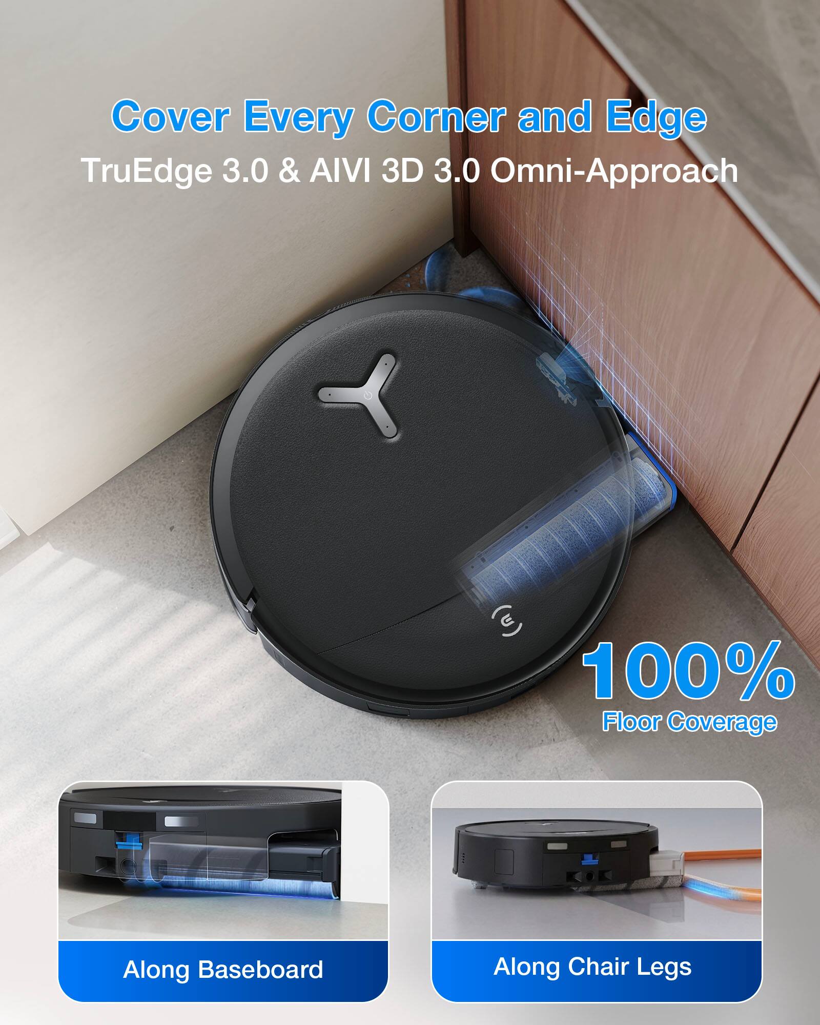 Cover Every Corner and Edge  
TruEdge 3.0 & AIVI 3D 3.0 Omni-Approach  

100% Floor Coverage  
Along Baseboard  
Along Chair Legs