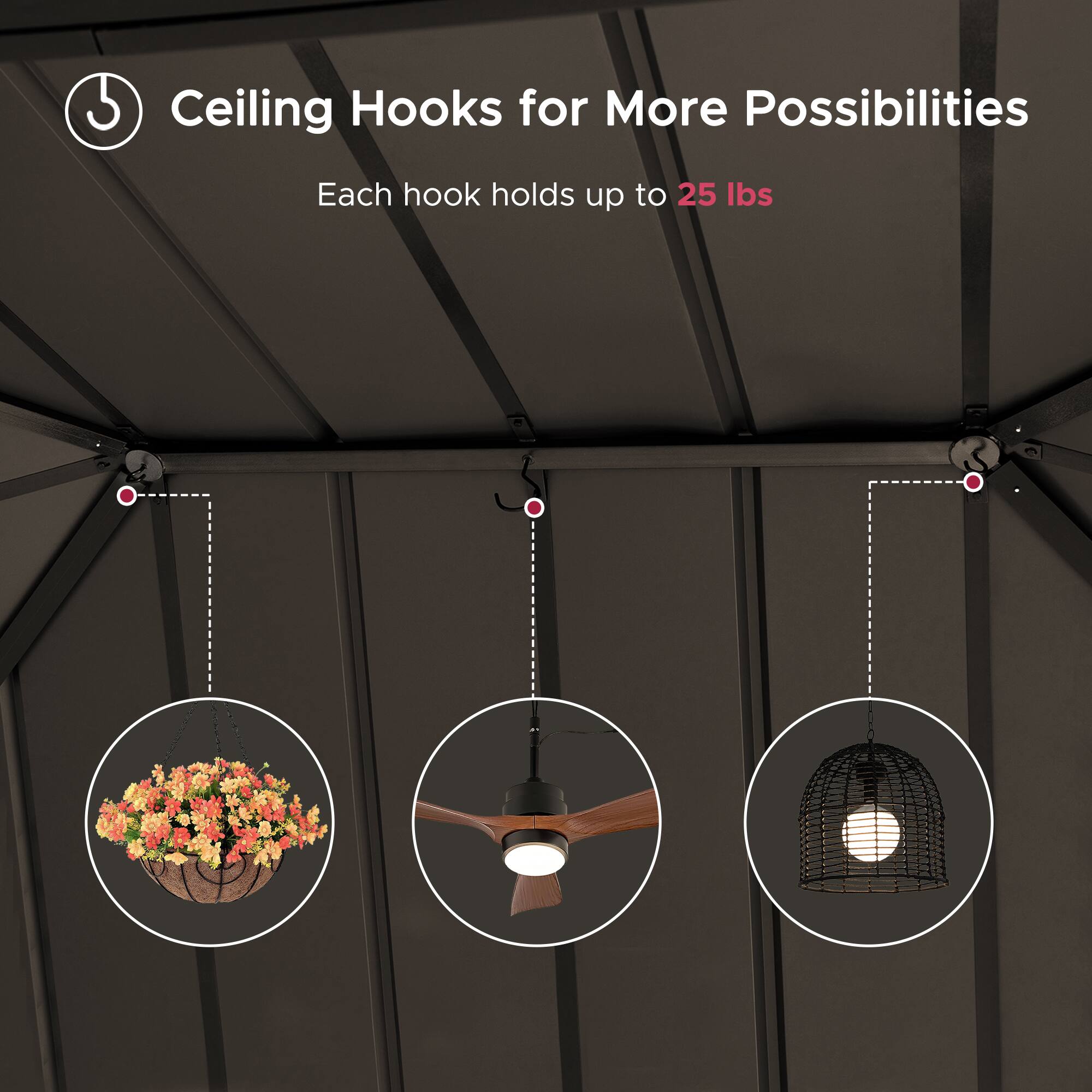 Ceiling Hooks for More Possibilities  
Each hook holds up to 25 lbs