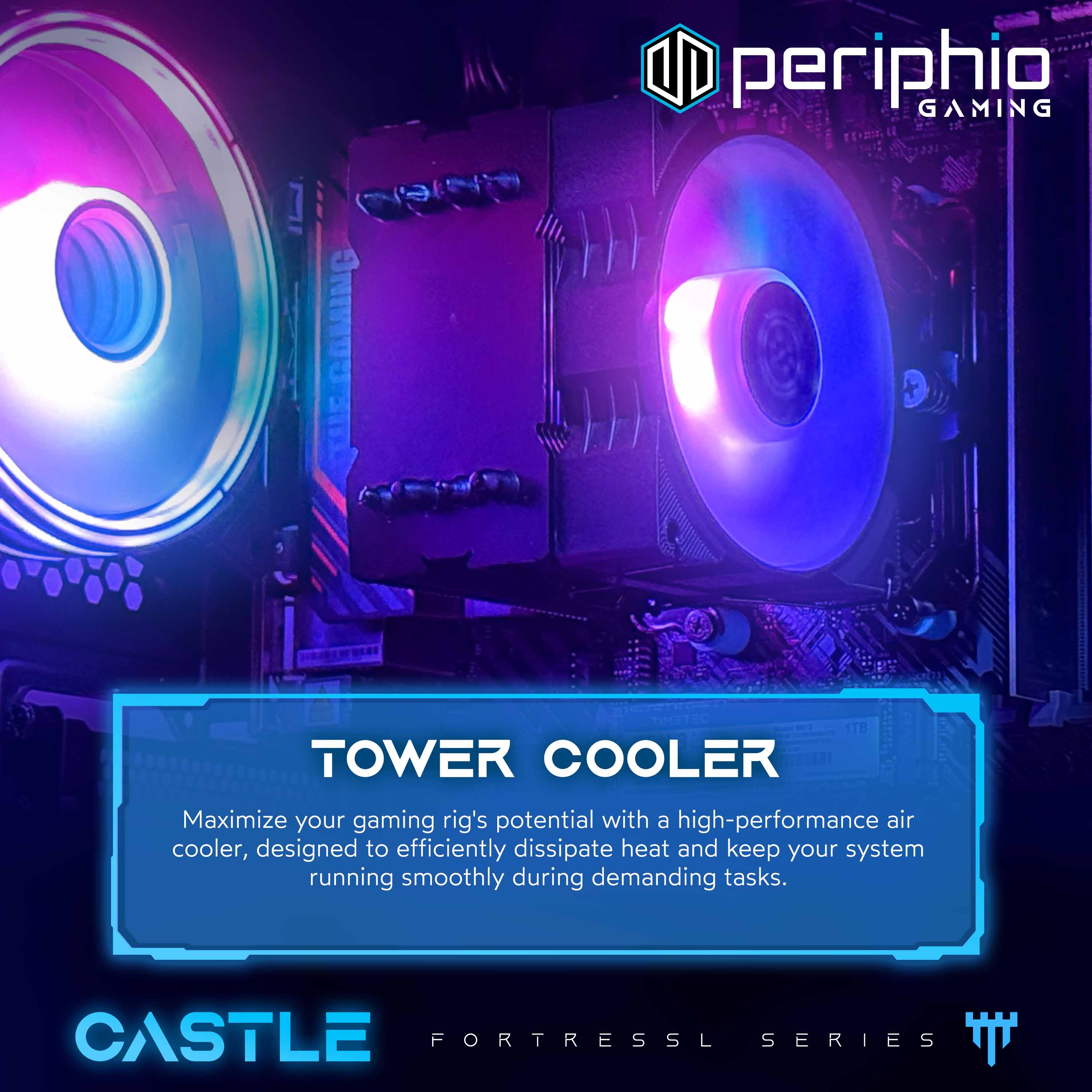periphio GAMING

TOWER COOLER

Maximize your gaming rig's potential with a high-performance air cooler, designed to efficiently dissipate heat and keep your system running smoothly during demanding tasks.

CASTLE FORTRESS SERIES