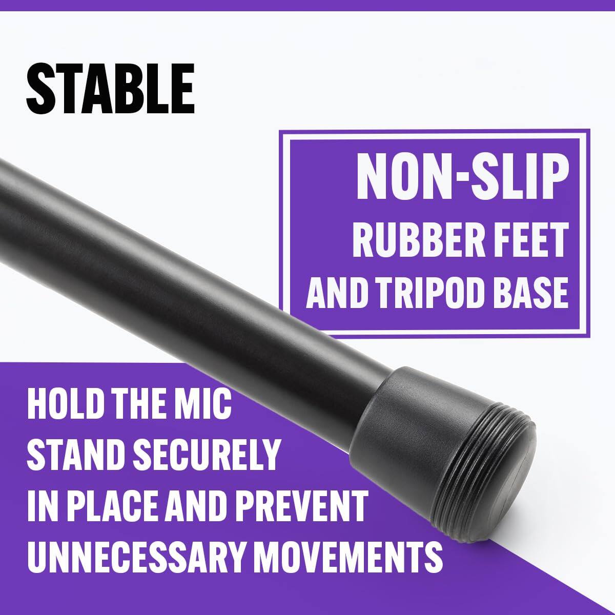 STABLE

NON-SLIP RUBBER FEET AND TRIPOD BASE

HOLD THE MIC STAND SECURELY IN PLACE AND PREVENT UNNECESSARY MOVEMENTS