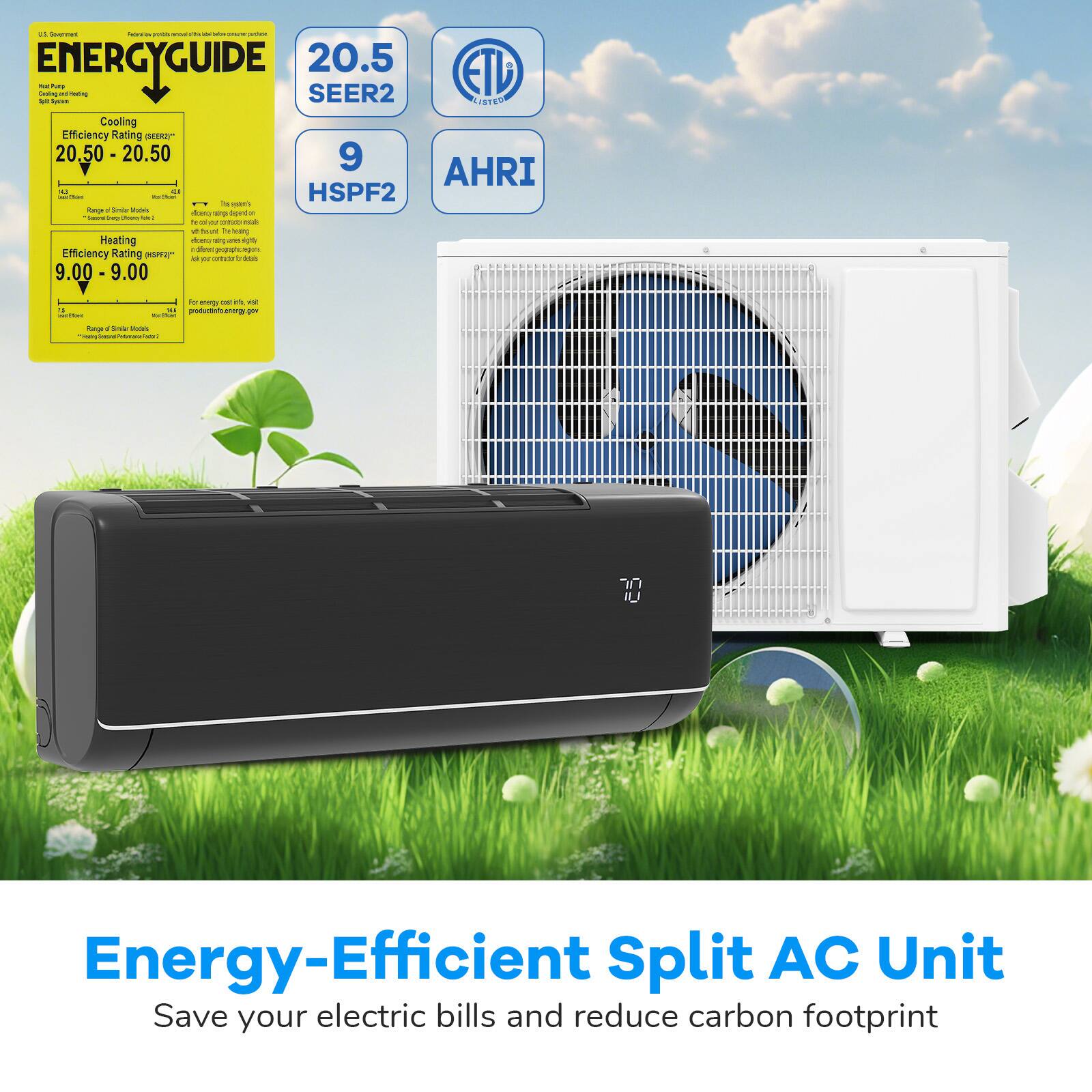 ENERGYGUIDE 20.5 SEER2 LISTER Cooling Efficiency Rating 20.50 - 20.50 9 AHRI HSPF2 Heating Efficiency Rating 9.00 - 9.00 produrtods.coorg.gov IU Energy-Efficient Split AC Unit Save your electric bills and reduce carbon footprint