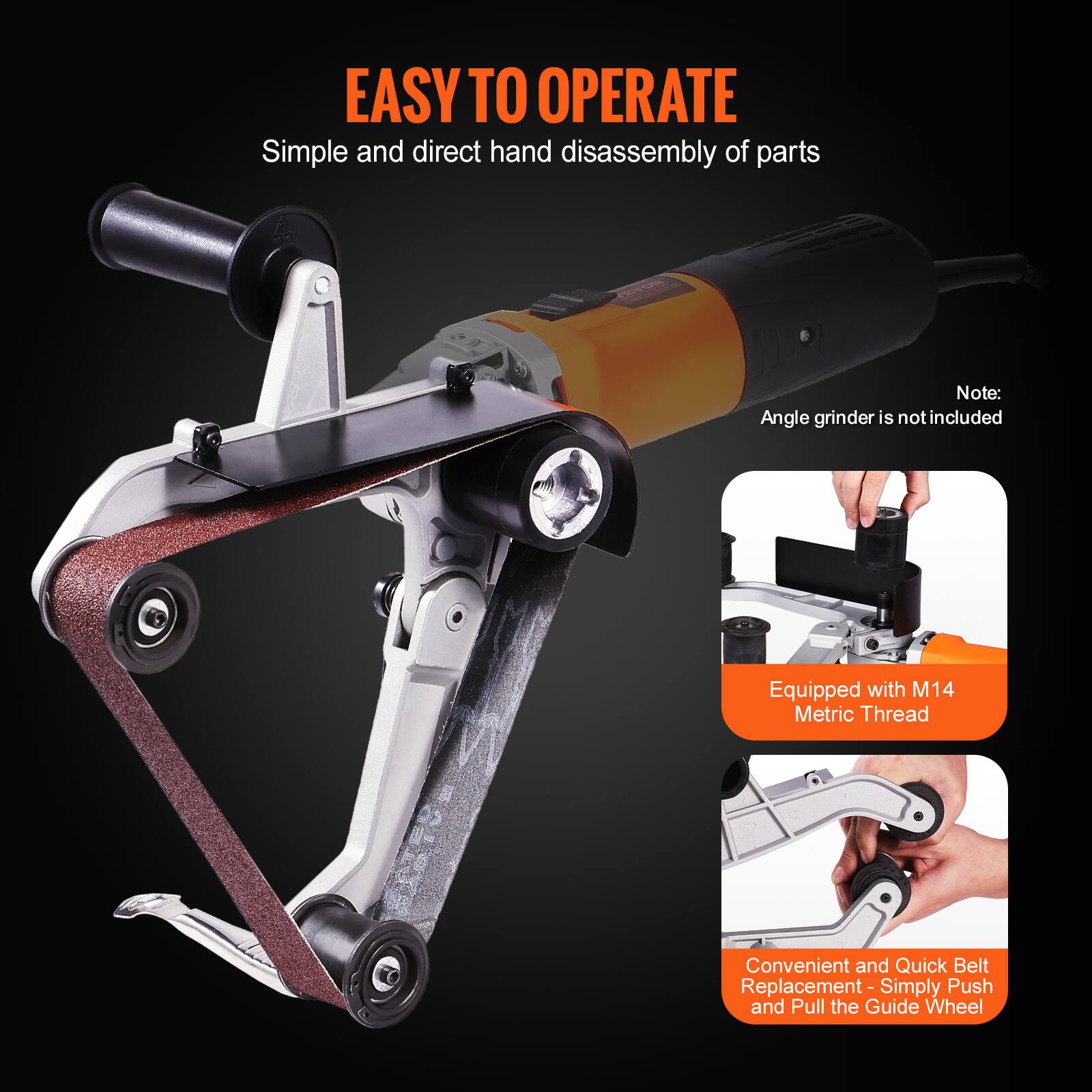 EASY TO OPERATE  
Simple and direct hand disassembly of parts  

Note: Angle grinder is not included  

Equipped with M14 Metric Thread  

Convenient and Quick Belt Replacement - Simply Push and Pull the Guide Wheel