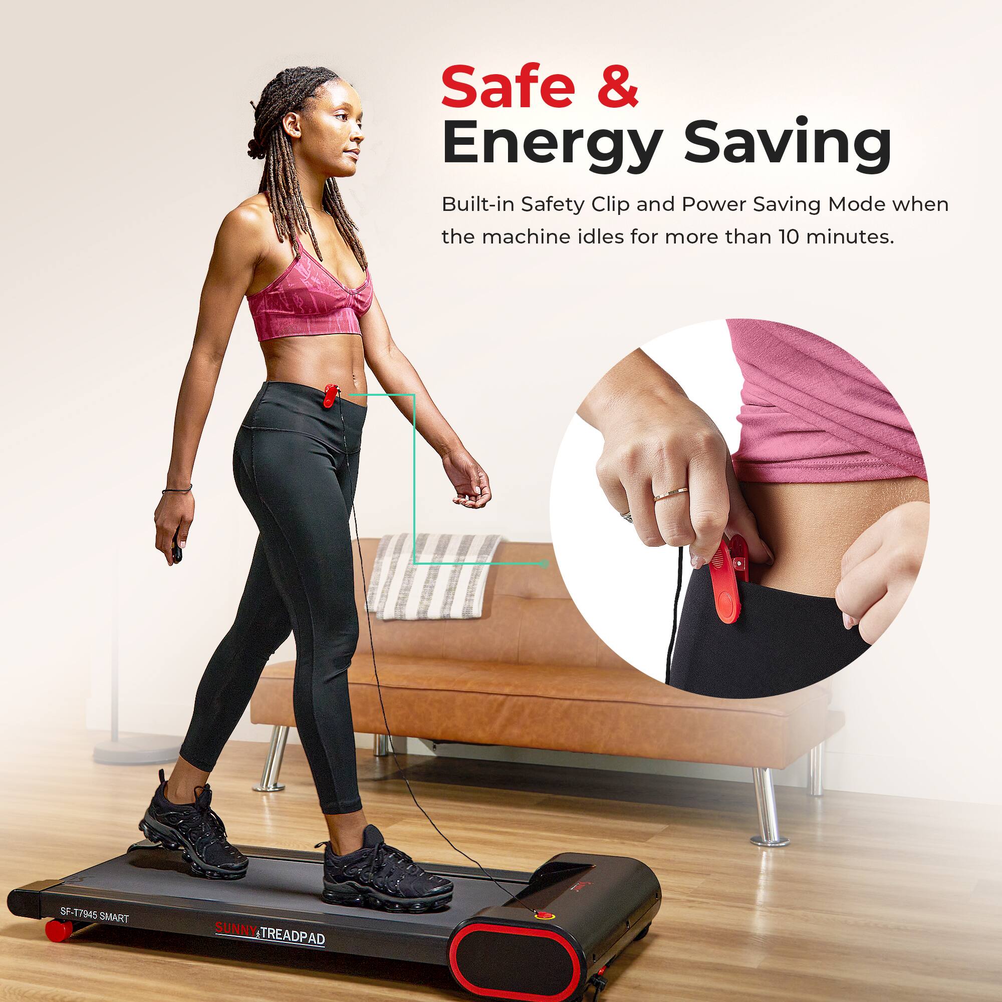 Safe & Energy Saving
Built-in Safety Clip and Power Saving Mode when the machine idles for more than 10 minutes.
SP-T7945 TAMS SUNNY TREADPAD