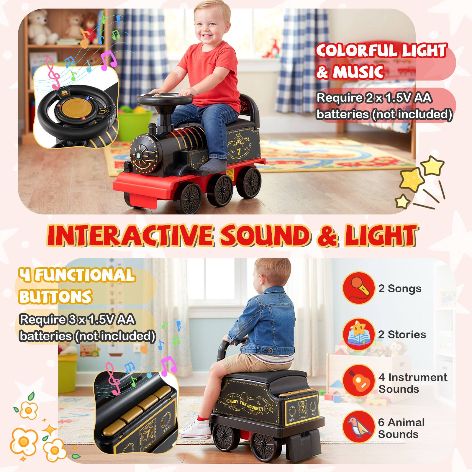 **COLORFUL LIGHT & MUSIC**  
Require 2x 1.5V AA batteries (not included)

**INTERACTIVE SOUND & LIGHT**  
4 FUNCTIONAL BUTTONS  
Require 3 x 1.5V AA batteries (not included)

- 2 Songs
- 2 Stories
- 4 Instrument Sounds
- 6 Animal Sounds
