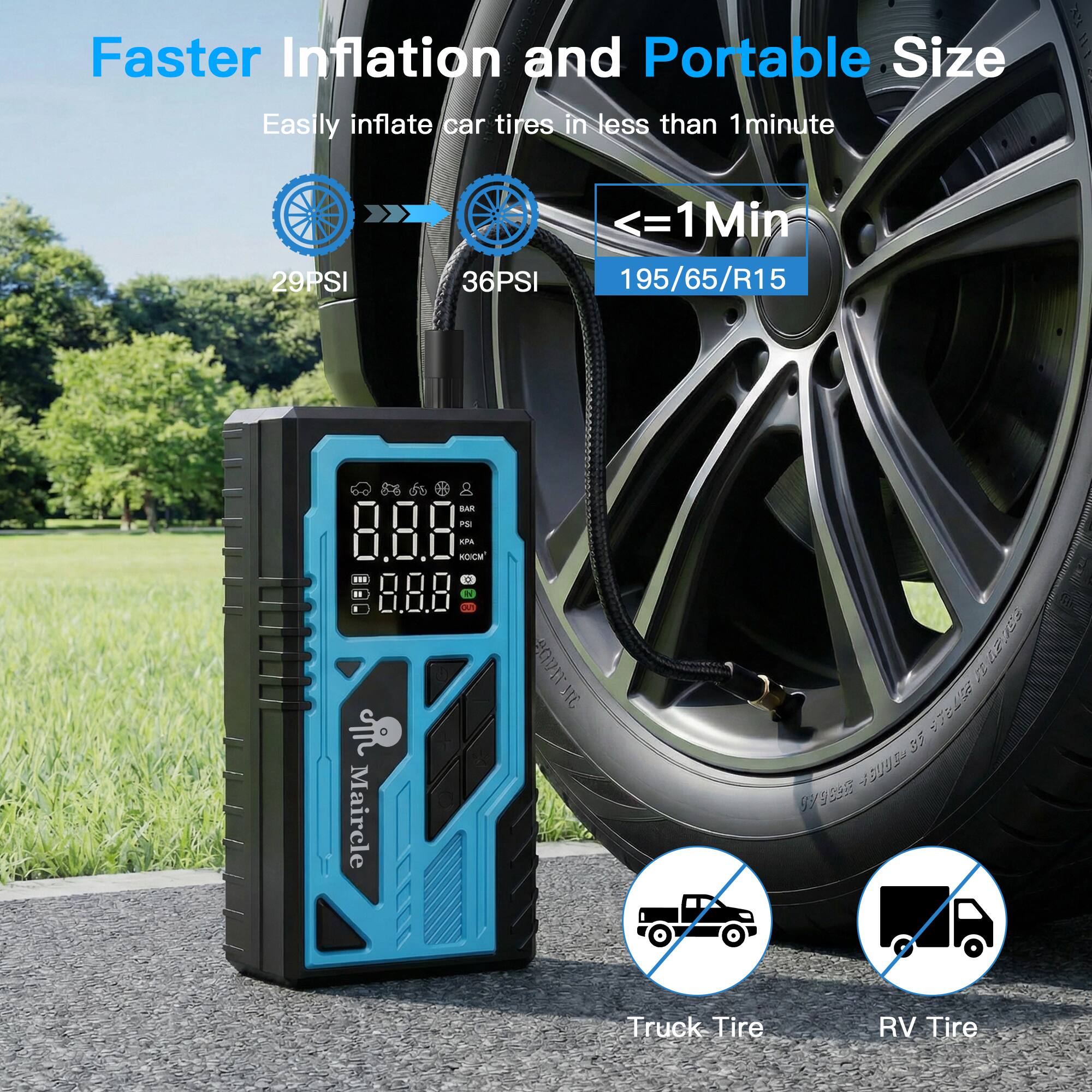 Faster Inflation and Portable Size  
Easily inflate car tires in less than 1 minute  
29PSI - 36PSI  
<= 1 Min  
195/65/R15  

Maircle AQVAT IC 7EP  
27 35 3 939885 99  

Truck Tire  
RV Tire