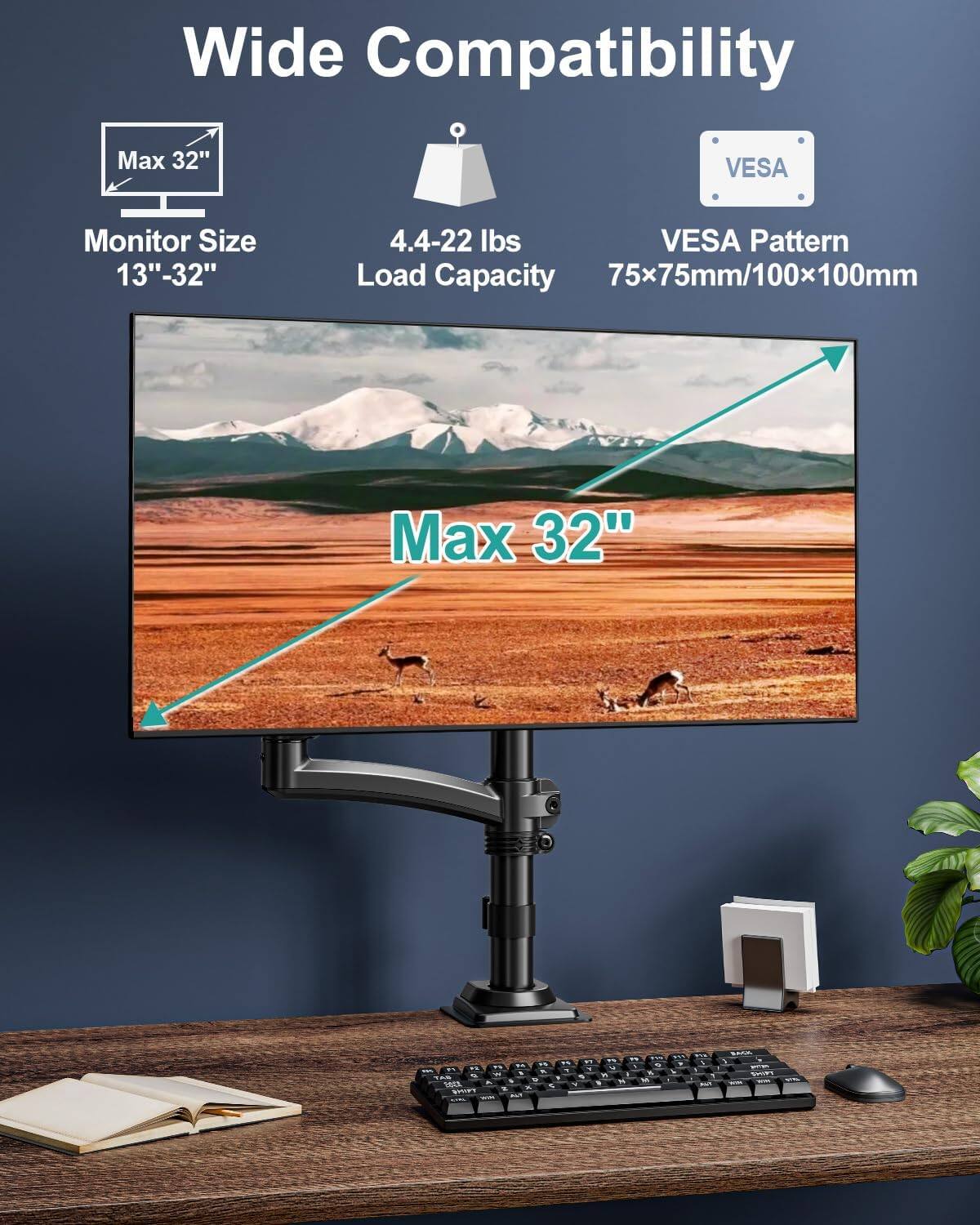 Wide Compatibility

- Max 32" VESA Monitor Size: 13"-32"
- VESA Pattern: 75x75mm/100x100mm
- Load Capacity: 4.4-22 lbs