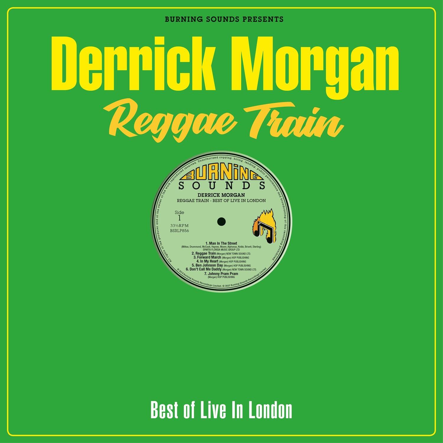 BURNING SOUNDS PRESENTS  
Derrick Morgan  
Reggae Train  

Best of Live In London  

Side 1  
1. Man in the Street  
2. Reggae Train  
3. In My Heart  
4. Forward March  
5. Ben Jonwon Bay  
6. Call Me Daddy  
7. Johnny Pram Pram  

BURNING SOUNDS  
REGGAE TRAIN - BEST OF LIVE IN LONDON  
Side 1  

33⅓ RPM  
BSRLP856  

BURNING SOUNDS  
DERRICK MORGAN  
REGGAE TRAIN - BEST OF LIVE IN LONDON  
Side 1  

1. Man in the Street  
2. Reggae Train  
3. In My Heart  
4. Forward March  
5. Ben Jonwon Bay  
6. Call Me Daddy  
7. Johnny Pram Pram  

BURNING SOUNDS  
DERRICK MORGAN  
REGGAE TRAIN - BEST OF LIVE IN LONDON  
Side 1  

33⅓ RPM  
BSRLP856  

BURNING SOUNDS  
DERRICK MORGAN  
REGGAE TRAIN - BEST OF LIVE IN LONDON  
Side 1  

1. Man in