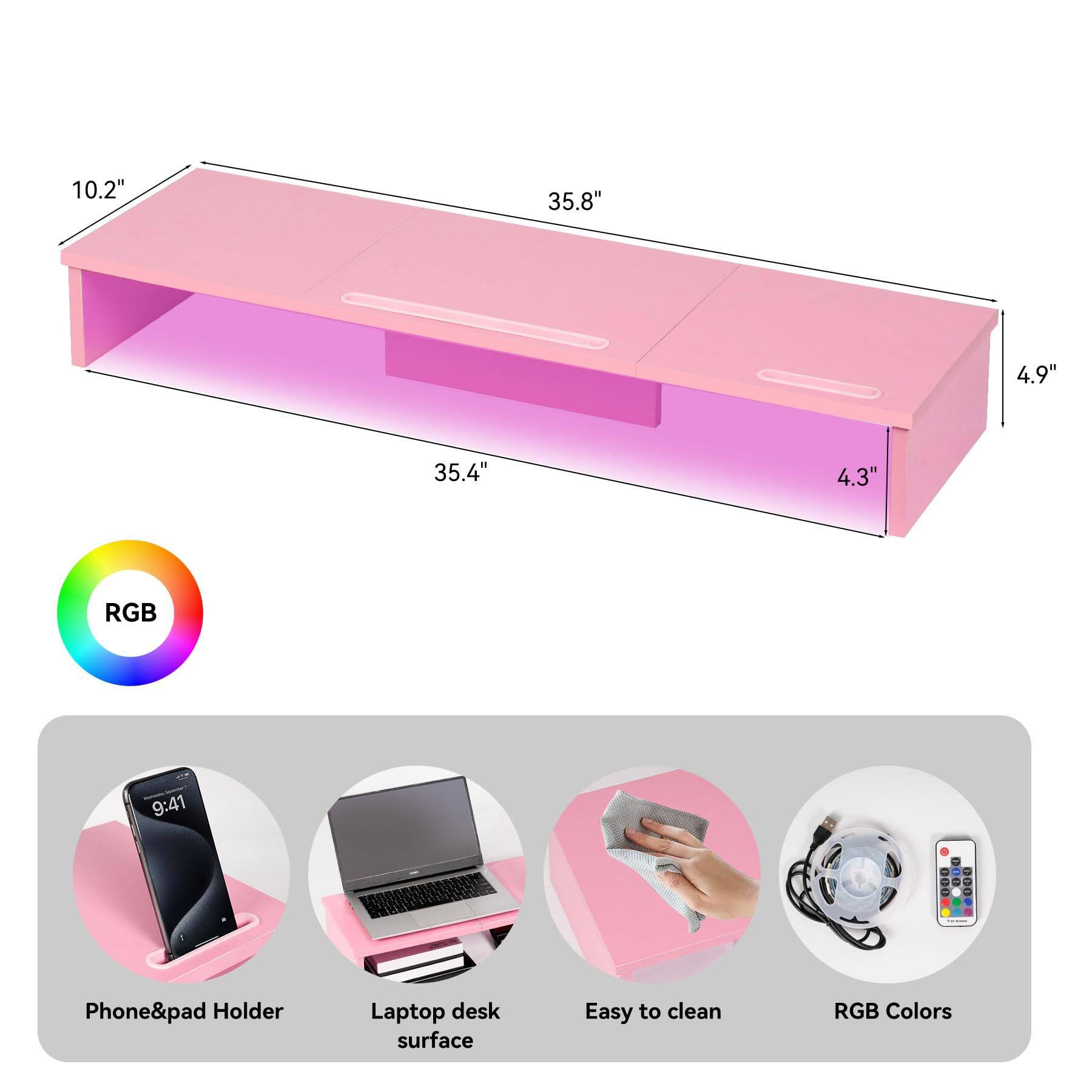 10.2" x 35.8" x 4.9" x 35.4" x 4.3"  
RGB  
9:41  
Phone&pad Holder  
Laptop desk surface  
Easy to clean  
RGB Colors