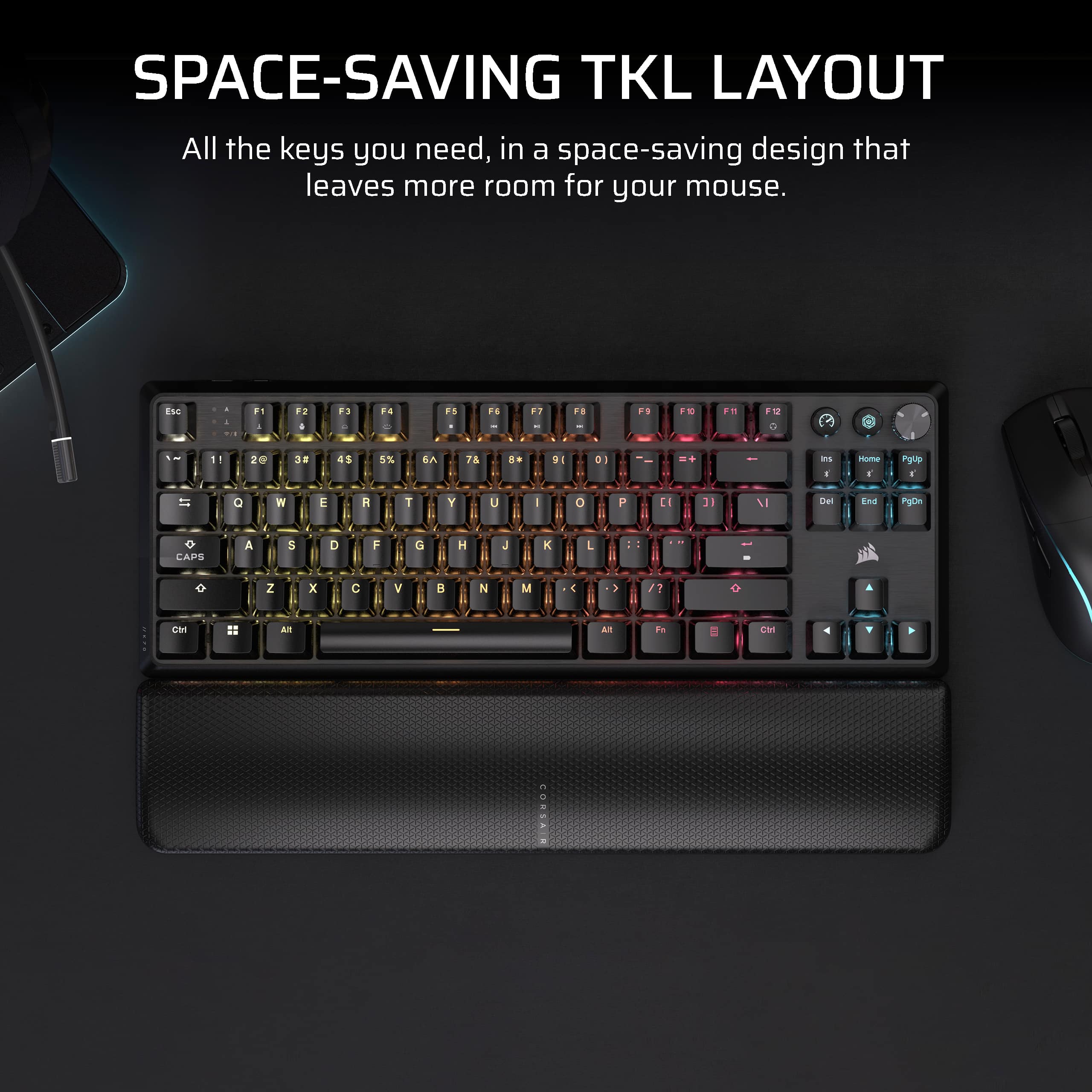 SPACE-SAVING TKL LAYOUT All the keys you need, in a space-saving design that leaves more room for your mouse.