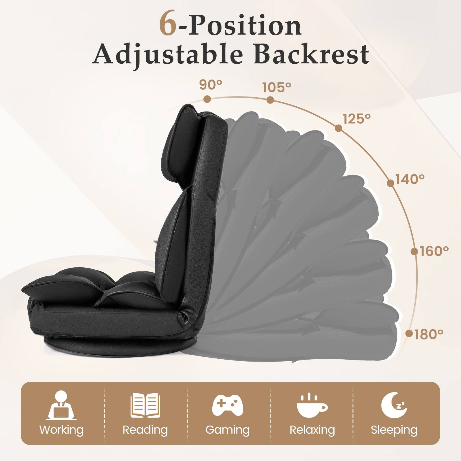 6-Position Adjustable Backrest

90° 105° 125° 140° 160° 180°

Working Reading Gaming Relaxing Sleeping
