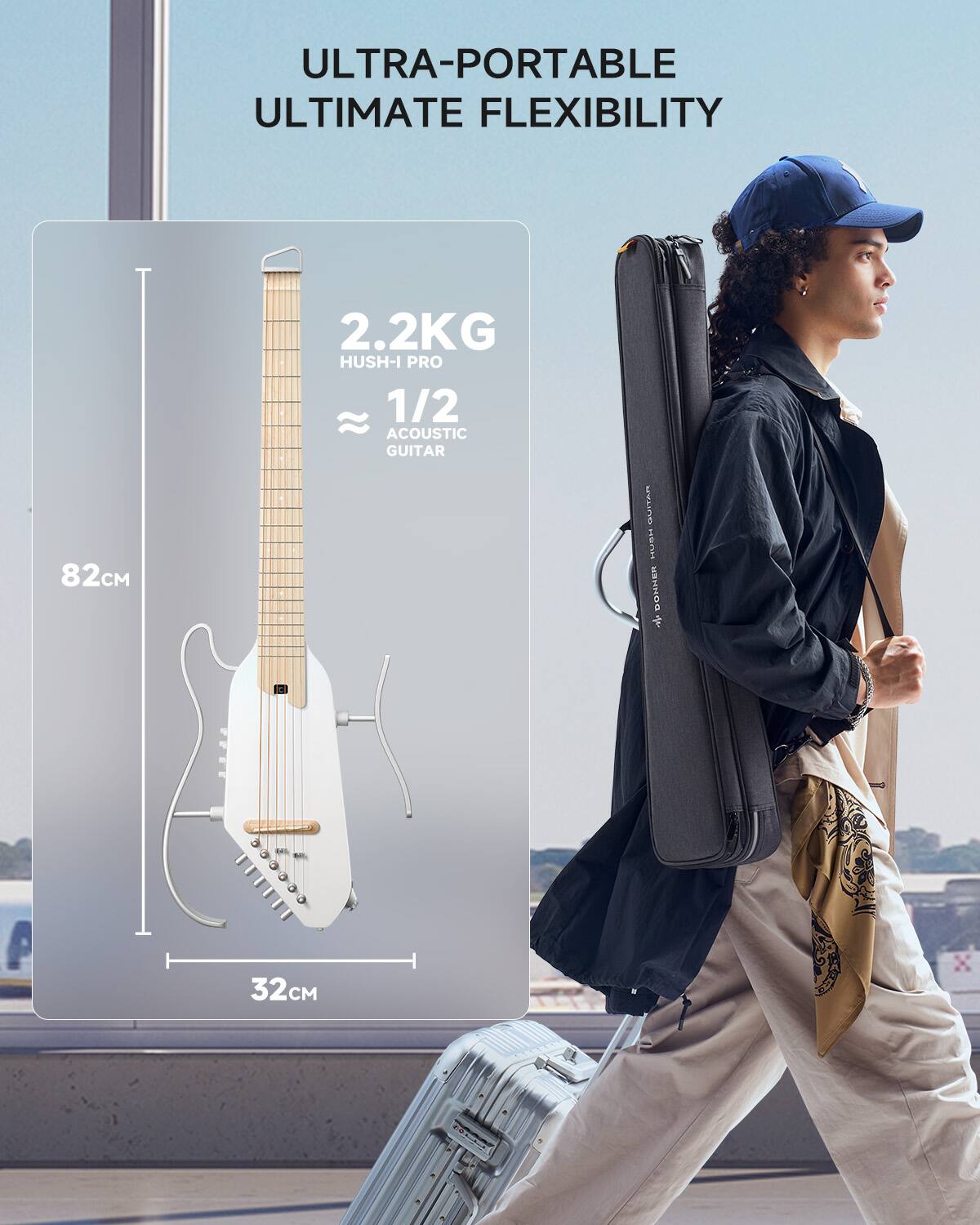 ULTRA-PORTABLE ULTIMATE FLEXIBILITY
2.2KG
HUSH-I PRO
1/2 ACOUSTIC GUITAR
82CM
32CM