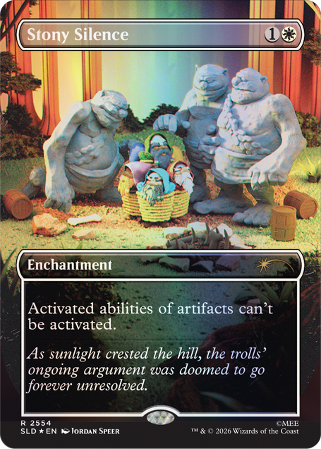 Stony Silence  
1  
Enchantment  
Activated abilities of artifacts can't be activated.  
As sunlight crested the hill, the trolls' ongoing argument was doomed to go forever unresolved.  
R 2554 SLD * EN  
JORDAN SPEER  
TM & © 2026 Wizards of the Coast