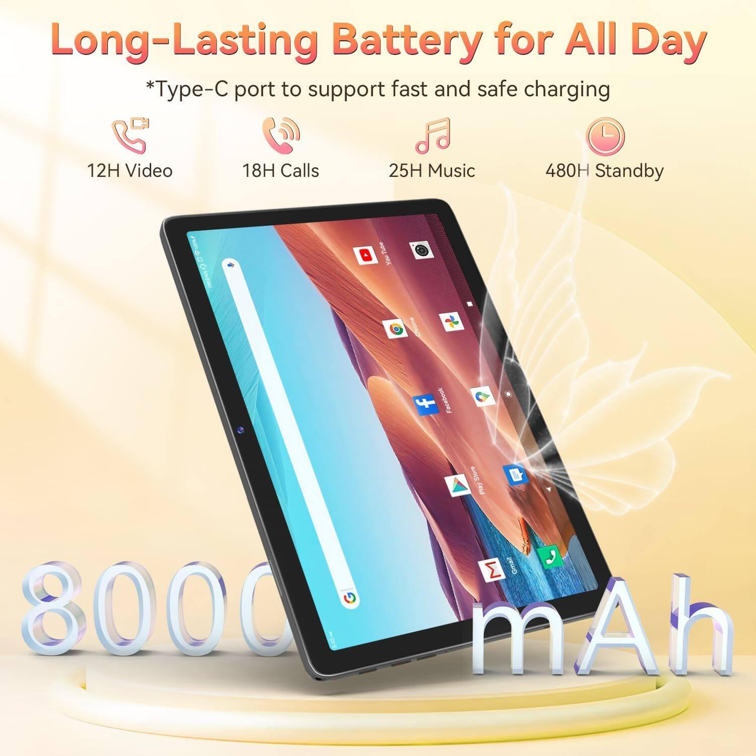 Long-Lasting Battery for All Day  
*Type-C port to support fast and safe charging  
12H Video  
18H Calls  
25H Music  
480H Standby  
Tube You  
Facebook  
8000 mAh