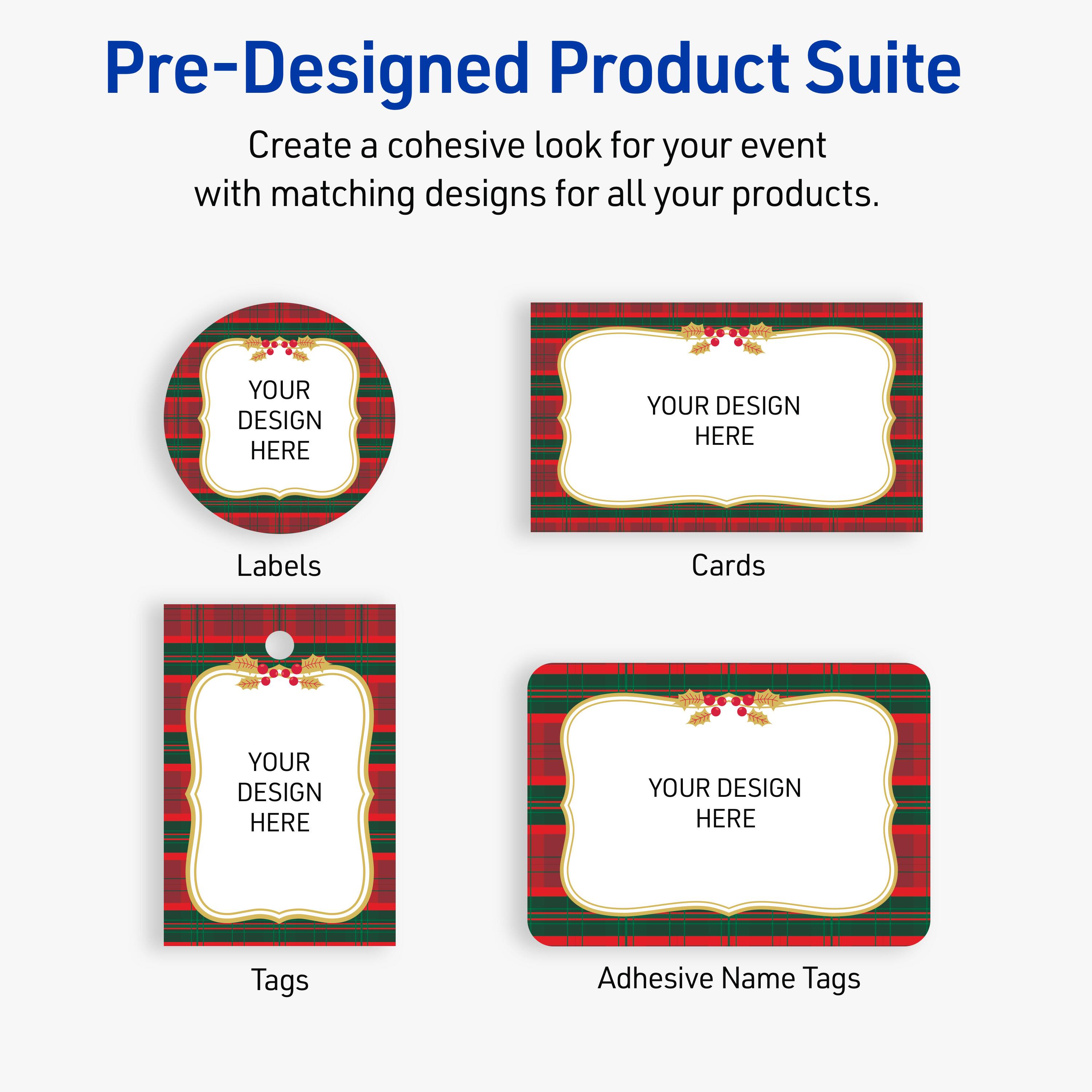 Pre-Designed Product Suite

Create a cohesive look for your event with matching designs for all your products.

Labels
Cards
Tags
Adhesive Name Tags

YOUR DESIGN HERE
YOUR DESIGN HERE
YOUR DESIGN HERE
YOUR DESIGN HERE