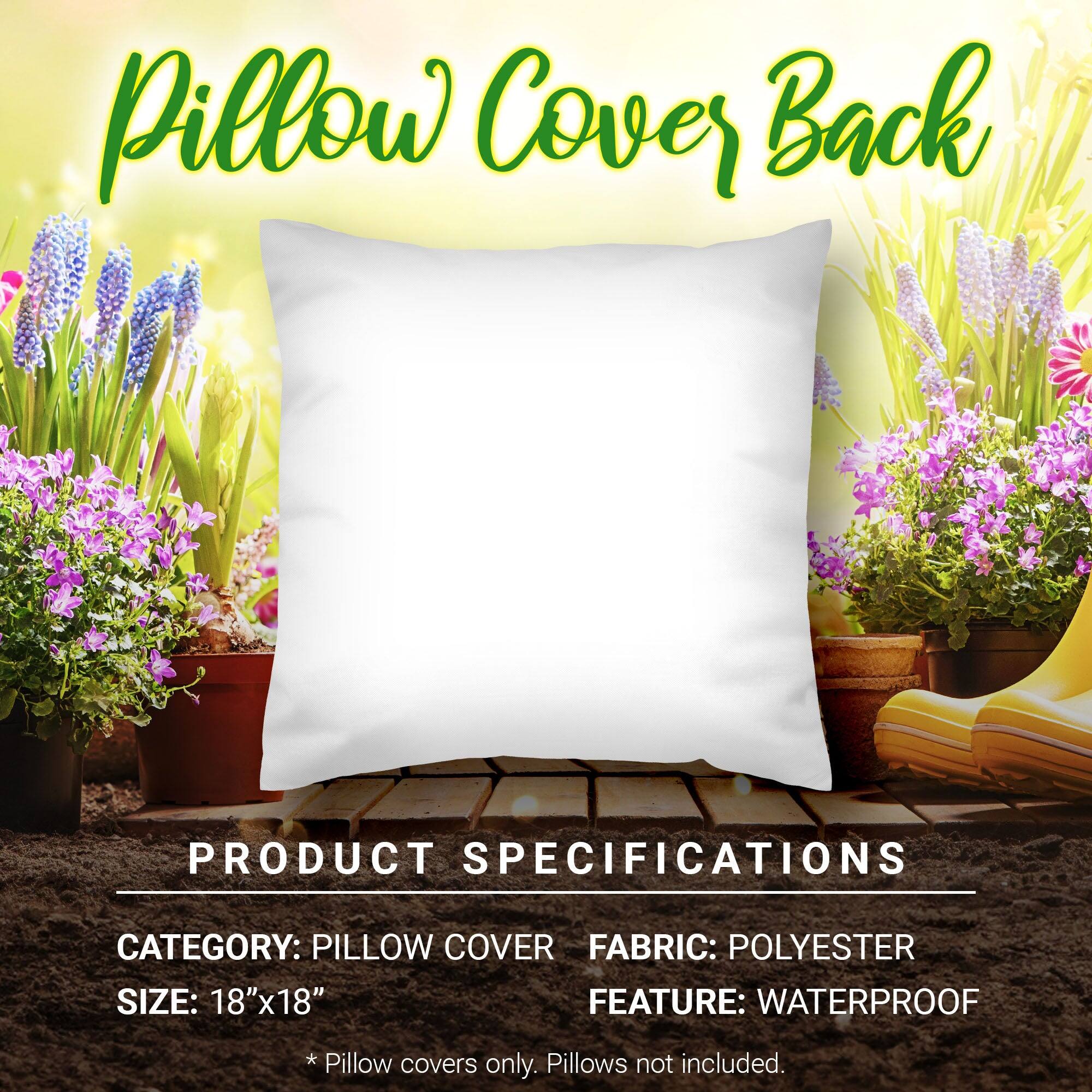 Pillow Cover Back

PRODUCT SPECIFICATIONS

CATEGORY: PILLOW COVER  
FABRIC: POLYESTER  
SIZE: 18"x18"  
FEATURE: WATERPROOF  

* Pillow covers only. Pillows not included.