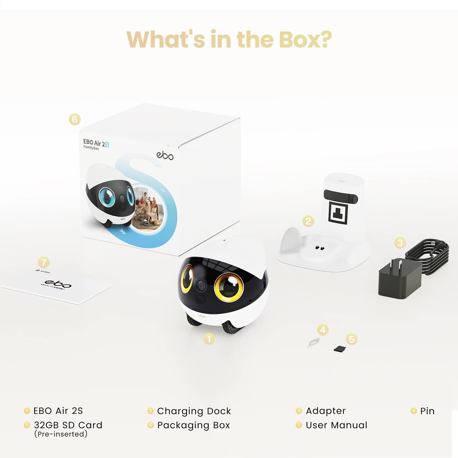 What's in the Box?

1. EBO Air 2S
2. Charging Dock
3. Adapter
4. Pin
5. 32GB SD Card (Pre-inserted)
6. Packaging Box
7. User Manual