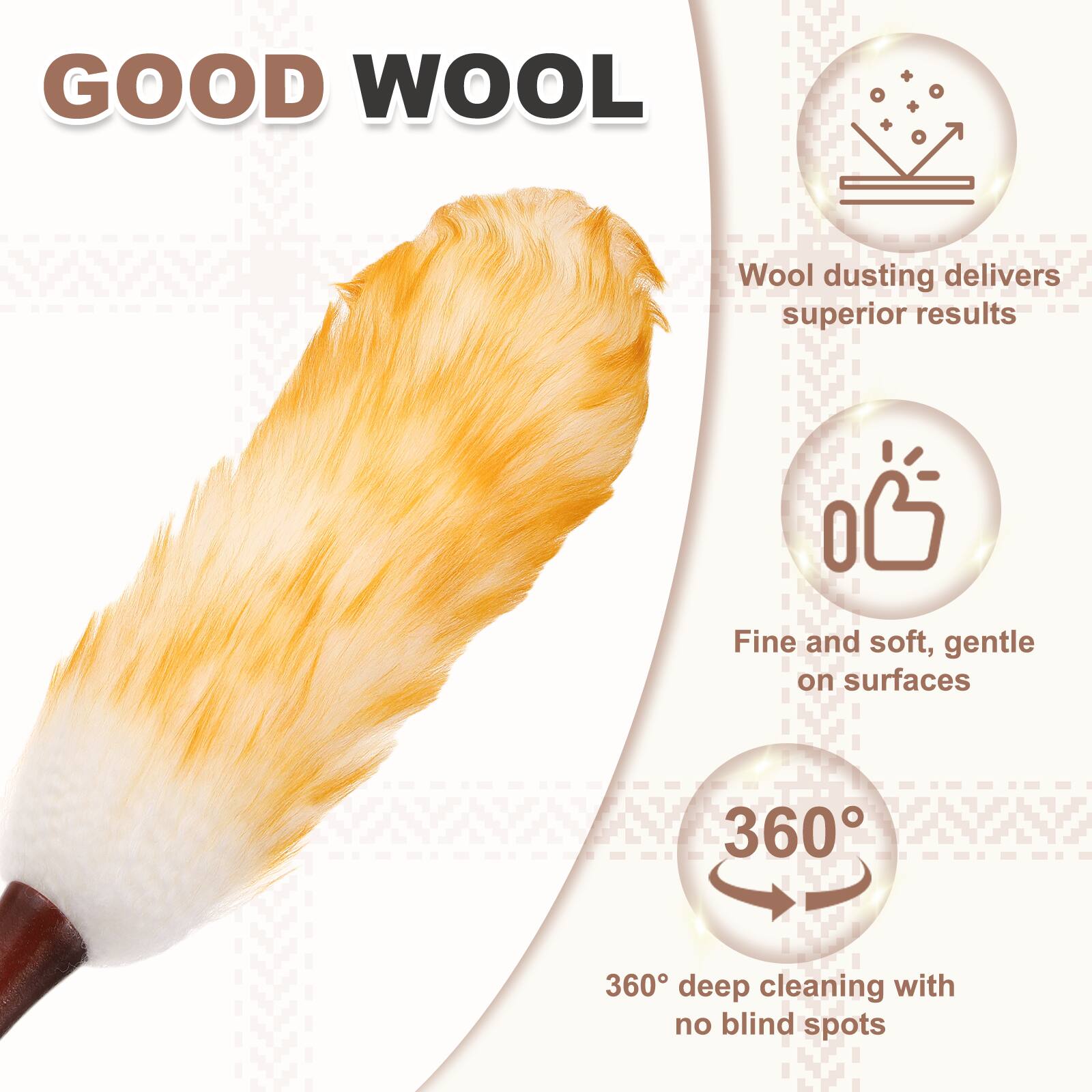 GOOD WOOL

Wool dusting delivers superior results

Fine and soft, gentle on surfaces

360° deep cleaning with no blind spots