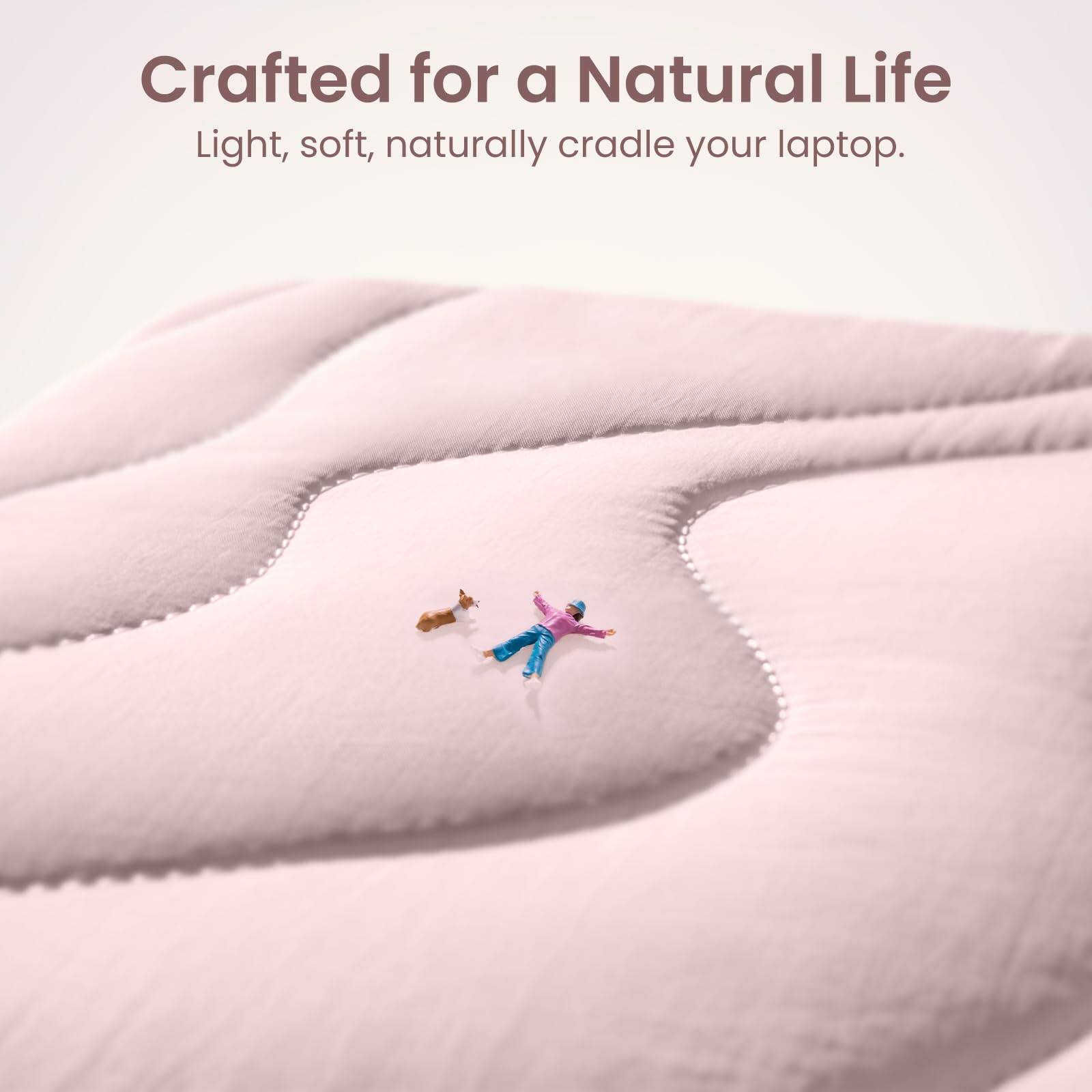 Crafted for a Natural Life  
Light, soft, naturally cradle your laptop.