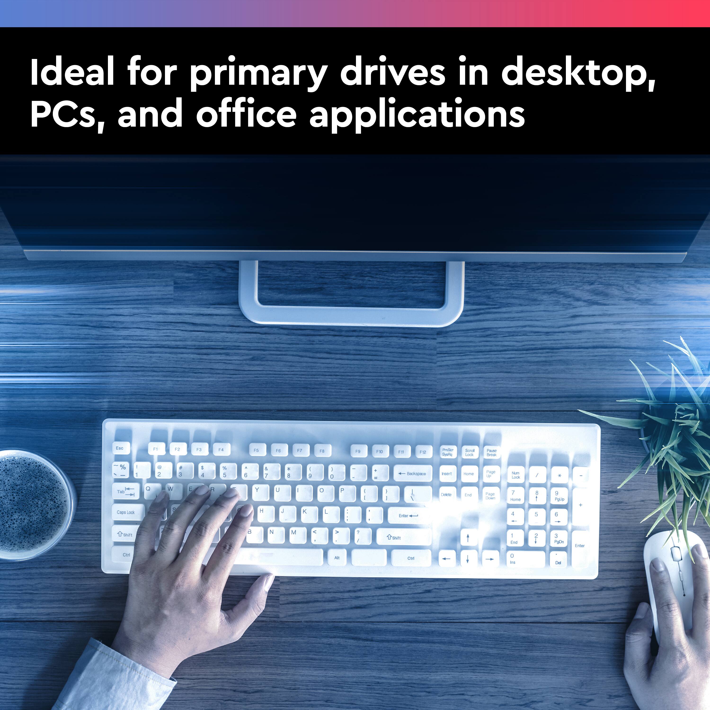 Ideal for primary drives in desktop, PCs, and office applications.