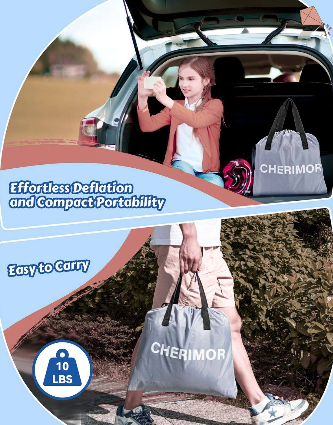 Effortless Deflation and Compact Portability  
Easy to Carry  
10 LBS  
CHERIMOR