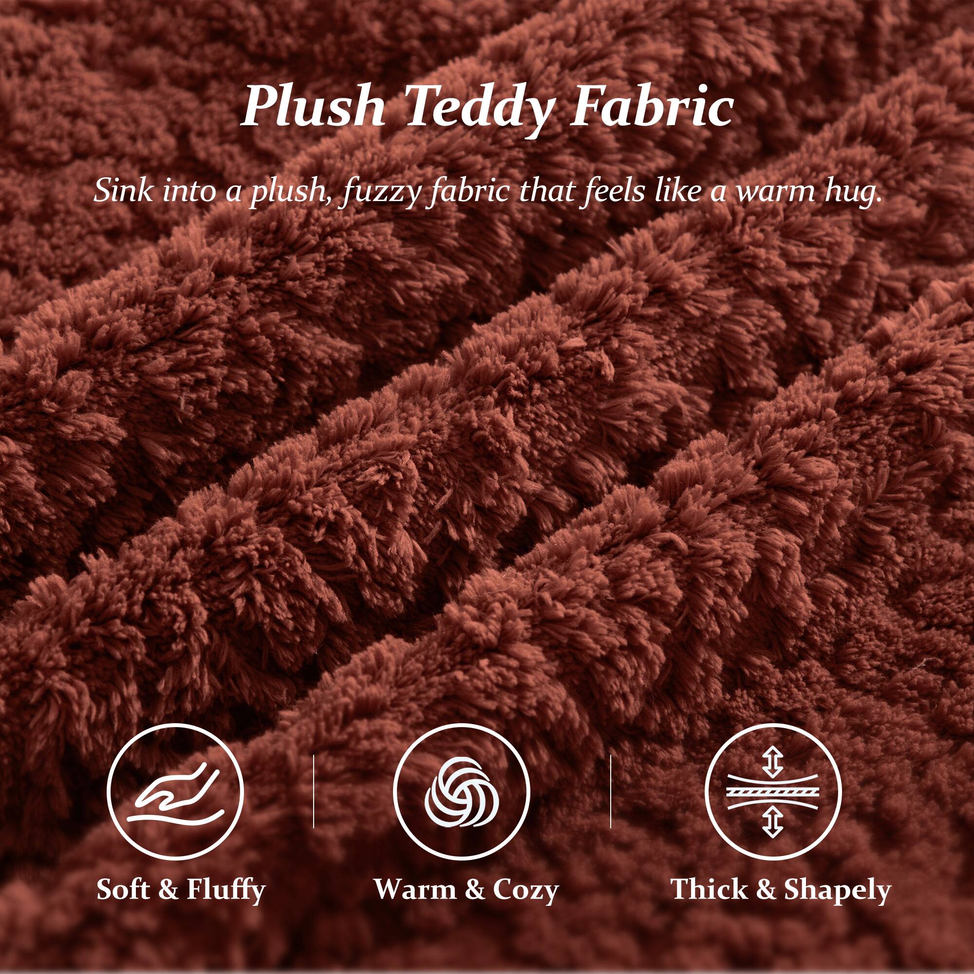 Plush Teddy Fabric  
Sink into a plush, fuzzy fabric that feels like a warm hug.  

Soft & Fluffy  
Warm & Cozy  
Thick & Shapely