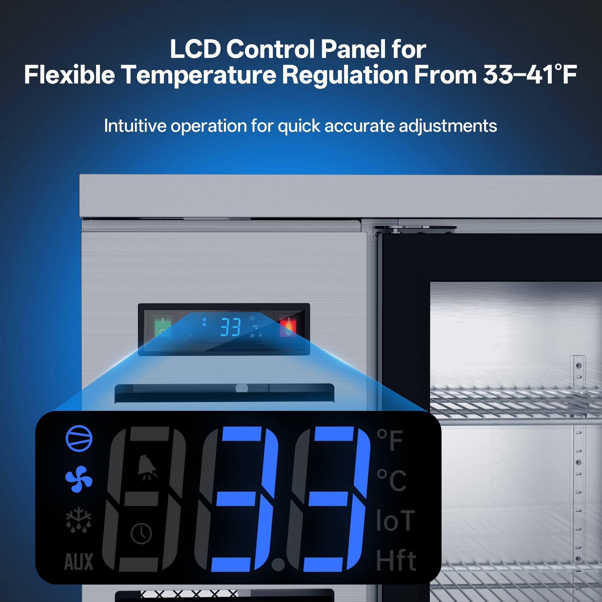 LCD Control Panel for Flexible Temperature Regulation From 33-41°F  
Intuitive operation for quick accurate adjustments  
33°F  
AUX  
900  
loT  
Hft