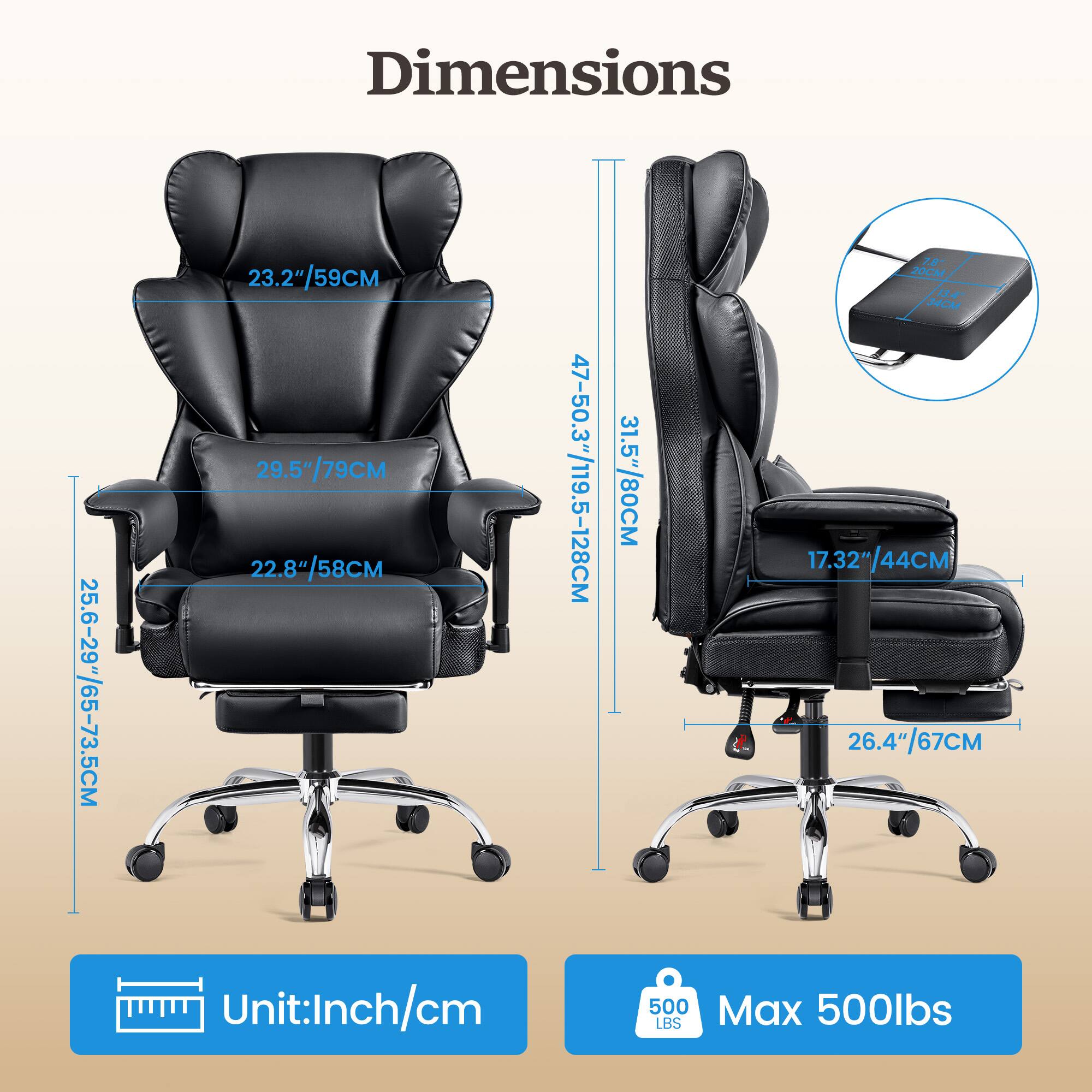 Dimensions: 25.6-29"/65-73.5CM, 23.2"/59CM, 29.5"/79CM, 22.8"/58CM, 47-50.3"/119.5-128CM, 31.5"/80CM, 17.32"/44CM, 26.4"/67CM
Unit:Inch/cm
Max 500lbs LBS