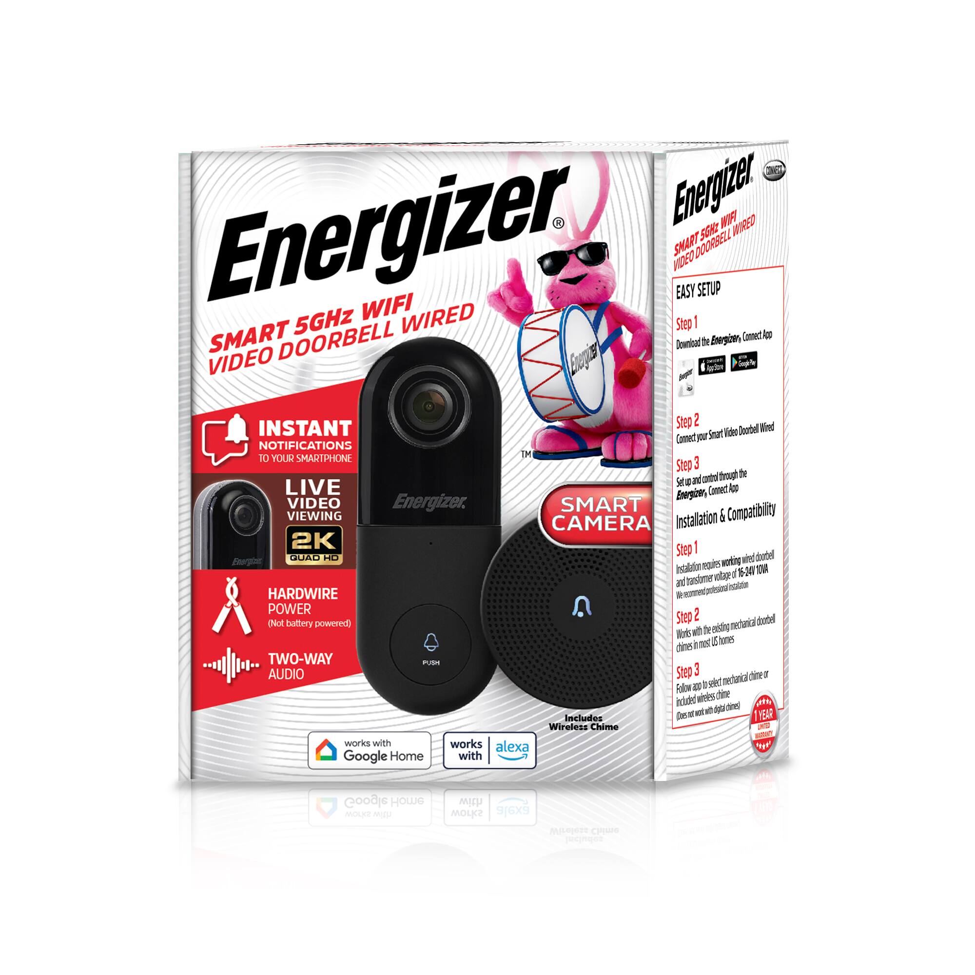 Energizer Smart 5GHz WiFi Video Doorbell Wired

- Instant Notifications to Your Smartphone
- Live Viewing 2K Quad HD
- Hardwire Power (No Battery Required)
- Two-Way Audio
- Works with Google Home and Alexa

Easy Setup:
1. Download the Energizer Connect App
2. Connect Smart Video Doorbell Wired
3. Set up and control through the app

Installation & Compatibility:
1. Installation requires 16-24V AC/DC doorbell wiring and transformer (not included)
2. Works with existing mechanical doorbell chime in most homes
3. Follow app instructions for mechanical chime or replace with digital chime (not included)

Includes Wireless Chime

Works with Google Home and Alexa