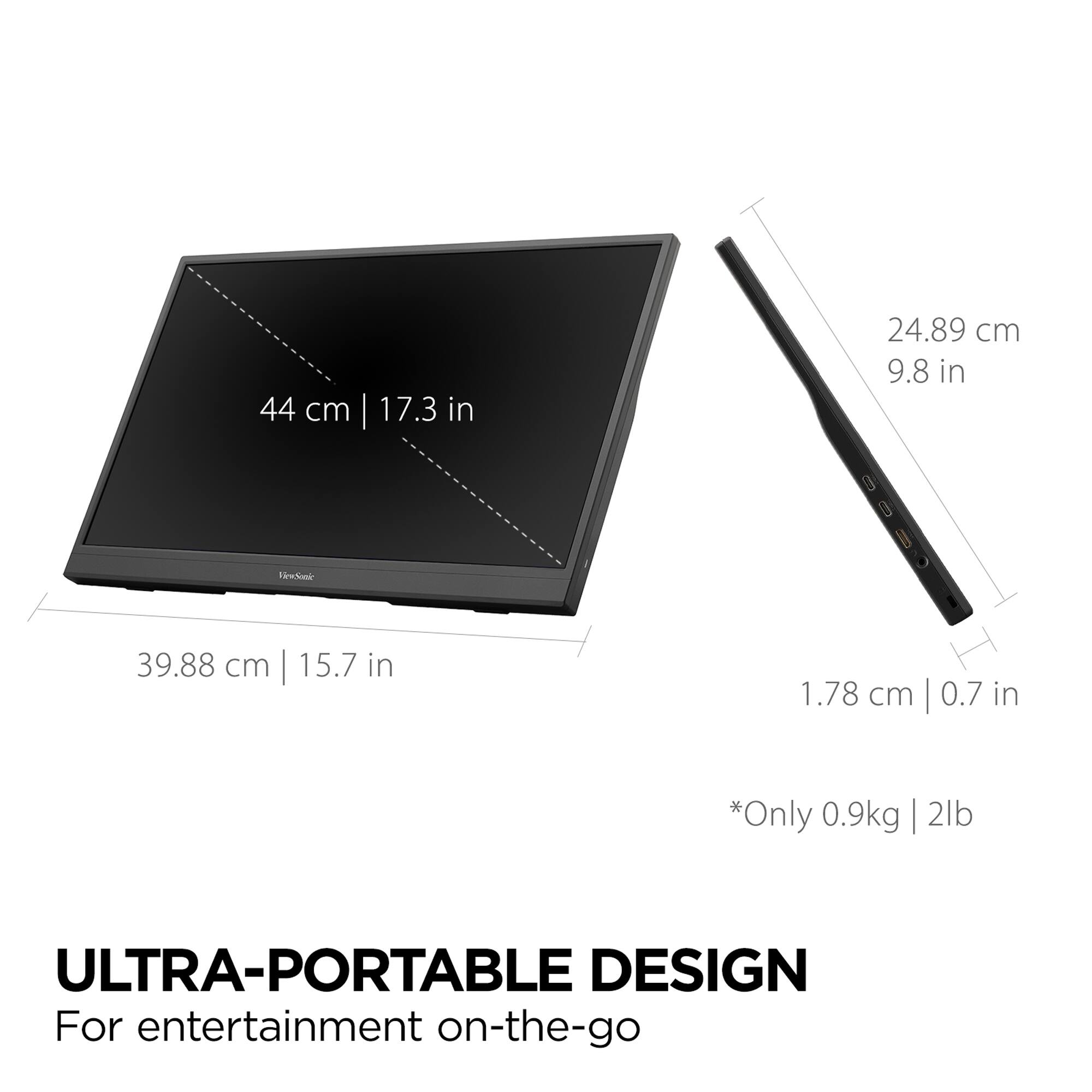 44 cm | 17.3 in  
24.89 cm | 9.8 in  
39.88 cm | 15.7 in  
1.78 cm | 0.7 in  

*Only 0.9kg | 2lb  

ULTRA-PORTABLE DESIGN  
For entertainment on-the-go