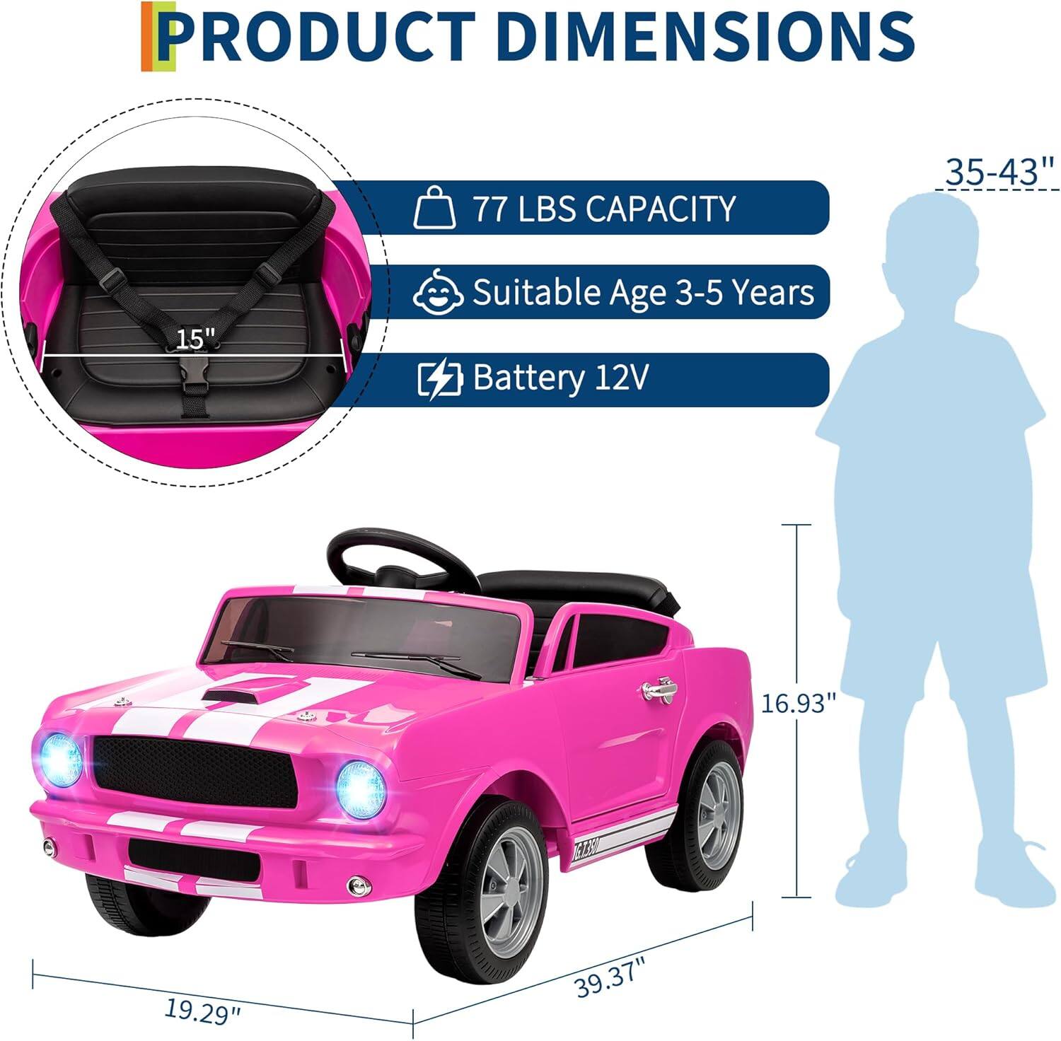 PRODUCT DIMENSIONS

- 77 LBS CAPACITY
- Suitable Age 3-5 Years
- Battery 12V

Dimensions:
- 39.37" (length)
- 19.29" (width)
- 16.93" (height)
- 15" (seat width)
- 35-43" (height of the child silhouette)