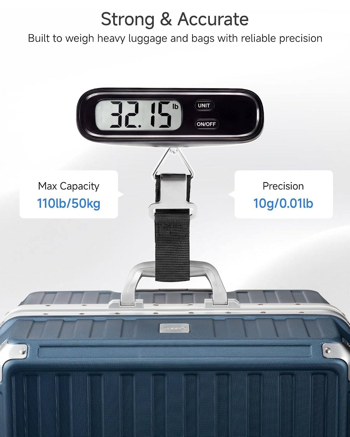 Strong & Accurate  
Built to weigh heavy luggage and bags with reliable precision  

lb 32.15  
UNIT ON/OFF  

Max Capacity 110lb/50kg  
Precision 10g/0.01lb