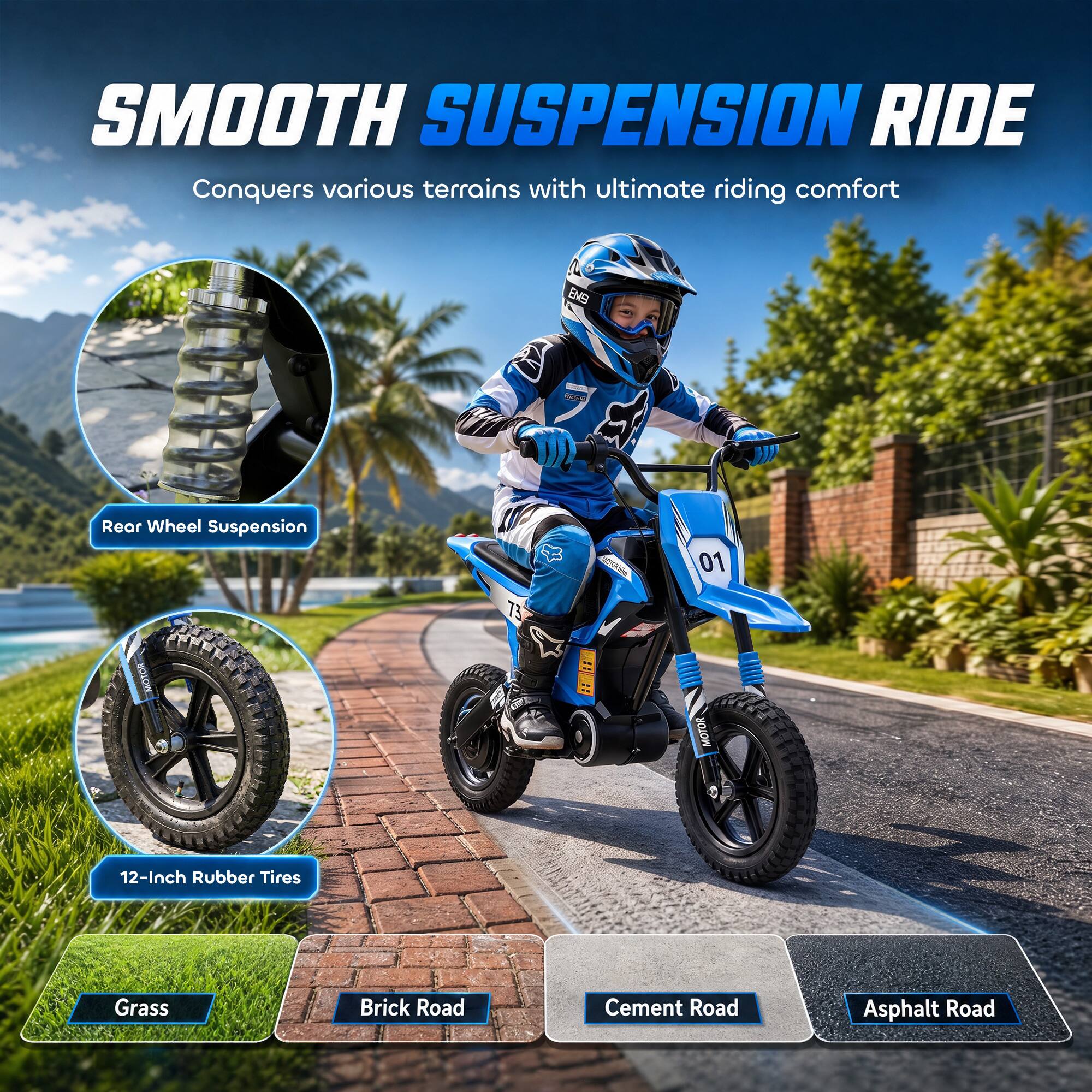 SMOOTH SUSPENSION RIDE  
Conquers various terrains with ultimate riding comfort

- Rear Wheel Suspension
- 12-Inch Rubber Tires

Grass  
Brick Road  
Cement Road  
Asphalt Road