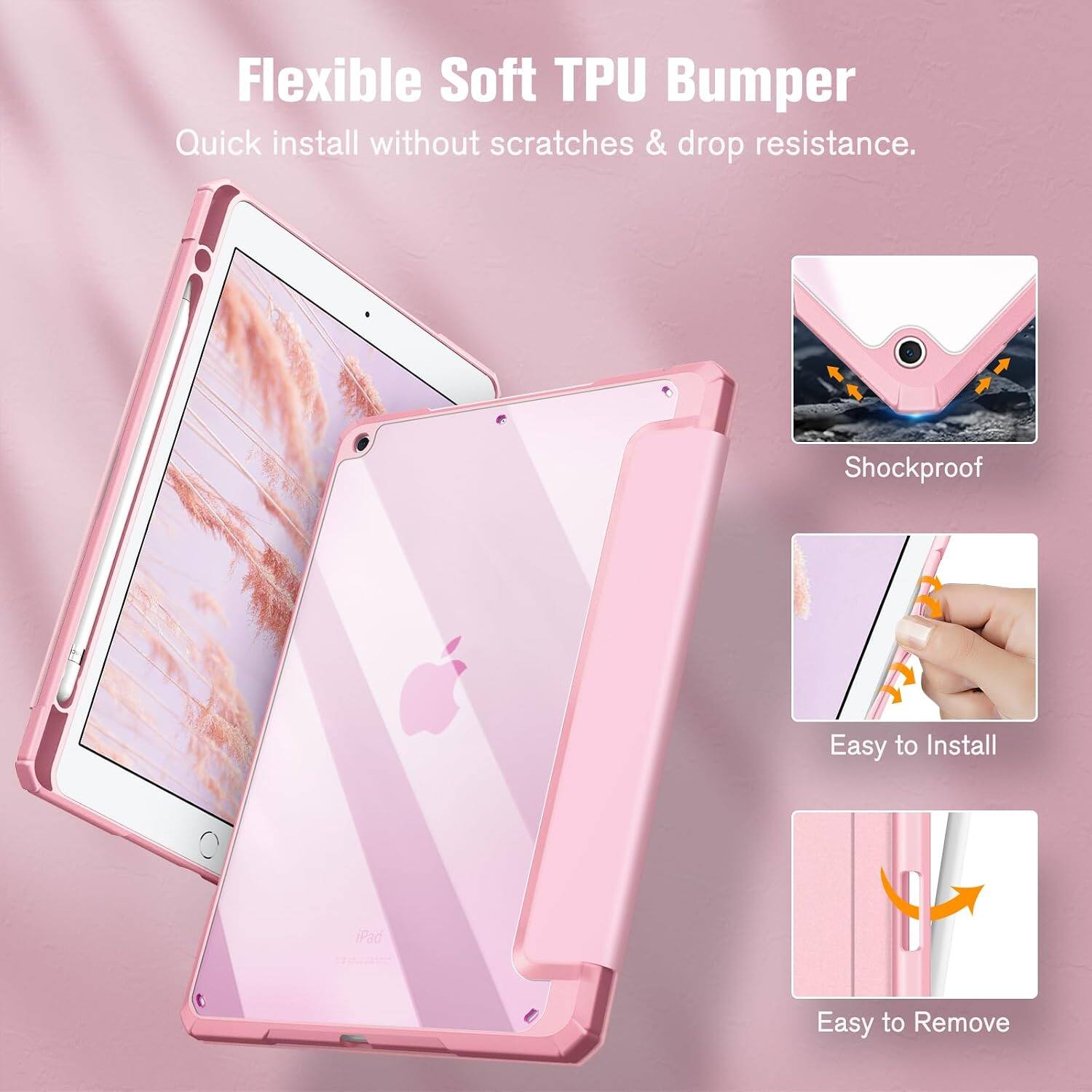 Flexible Soft TPU Bumper  
Quick install without scratches & drop resistance.  
Shockproof  
Easy to Install  
iPad  
Easy to Remove