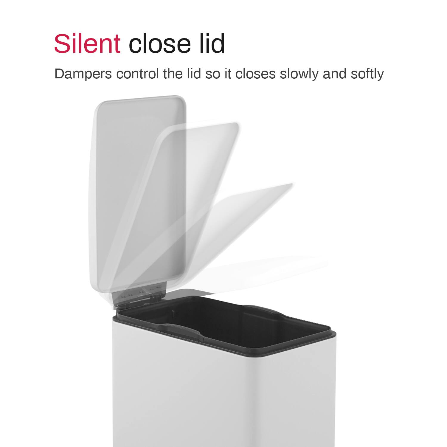 Silent close lid  
Dampers control the lid so it closes slowly and softly