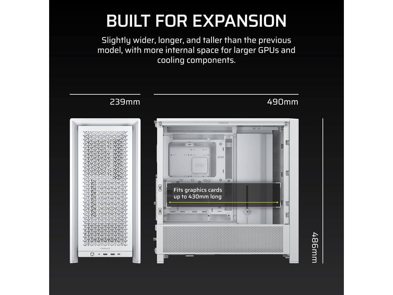 BUILT FOR EXPANSION

Slightly wider, longer, and taller than the previous model, with more internal space for larger GPUs and cooling components.

- 239mm
- 490mm
- Fits graphics cards up to 430mm long
- 486mm