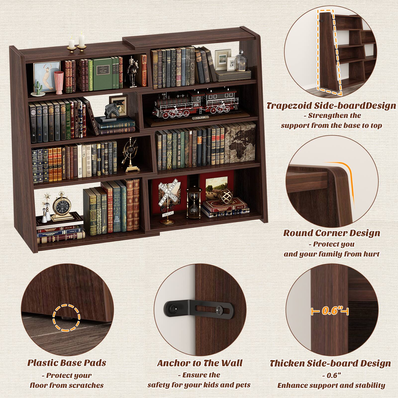 - Trapezoid Side-board Design
  - Strengthen the support from the base to top

- Round Corner Design
  - Protect you and your family from hurt

- Plastic Base Pads
  - Protect your floor from scratches

- Anchor to The Wall
  - Ensure the safety for your kids and pets

- Thickened Side-board Design
  - 0.6" Enhance support and stability