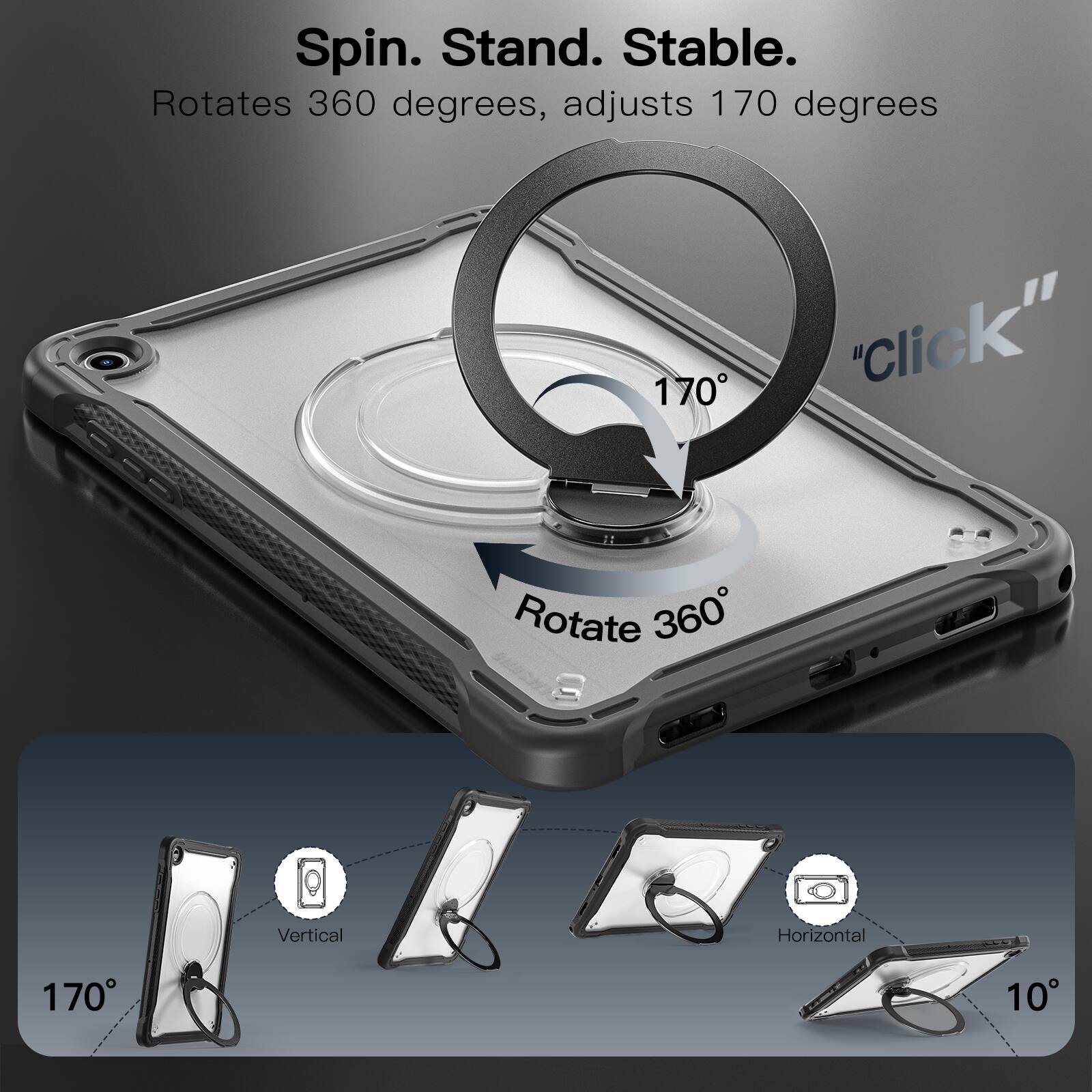 Spin. Stand. Stable.  
Rotates 360 degrees, adjusts 170 degrees  
"Click"  
Rotate 360°  
Vertical  
Horizontal  
170°  
10°