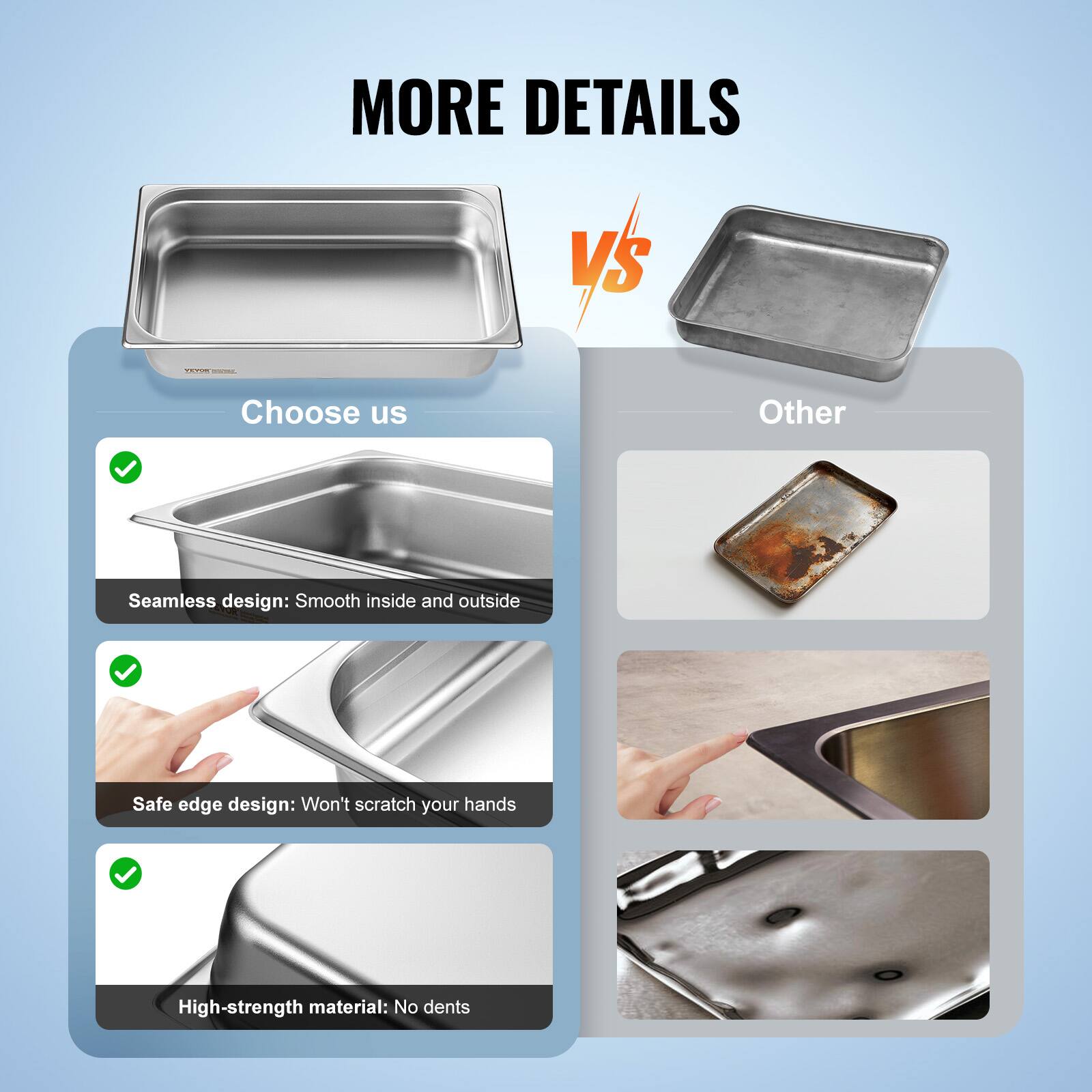 MORE DETAILS

Choose us

- Seamless design: Smooth inside and outside
- Safe edge design: Won't scratch your hands
- High-strength material: No dents

Other