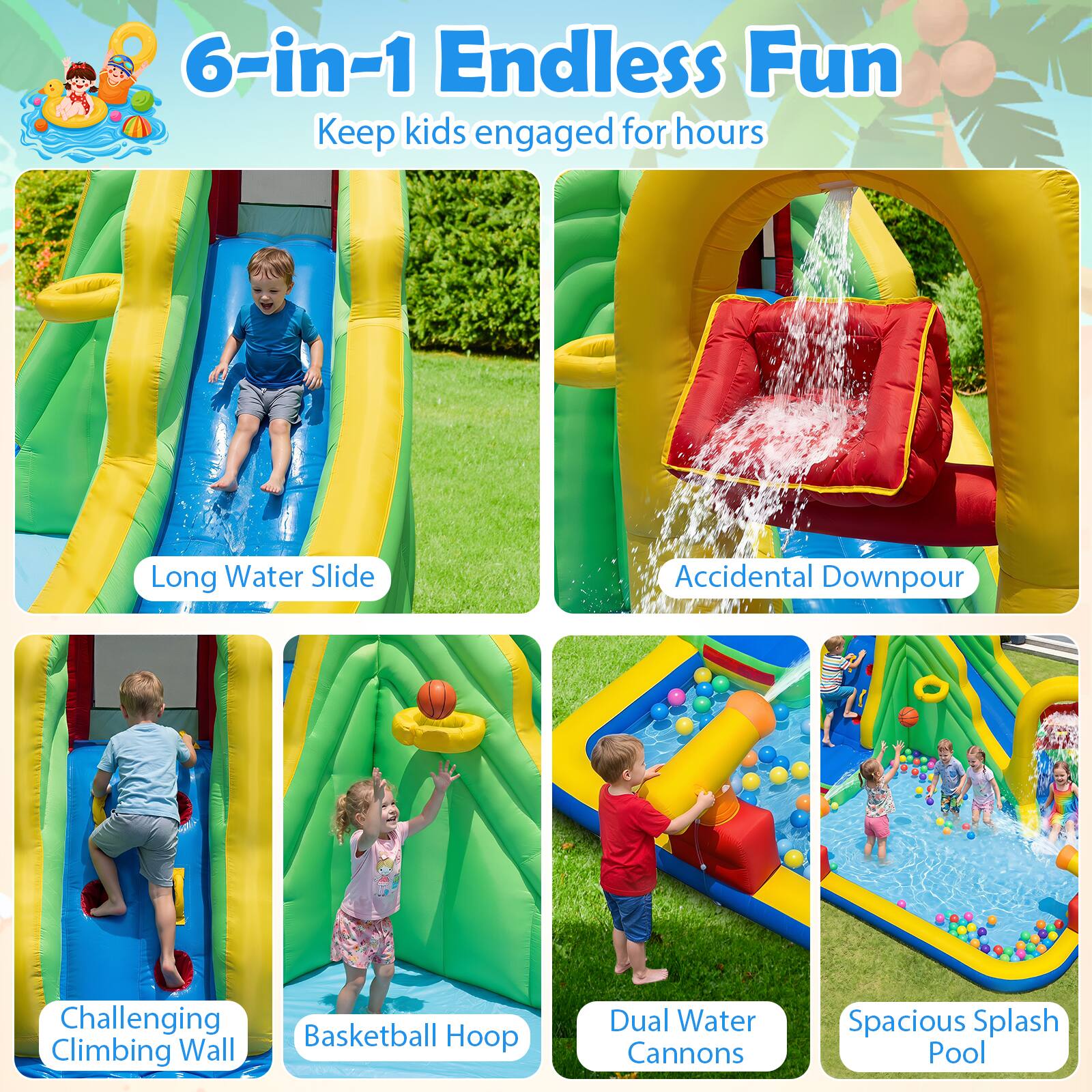 6-in-1 Endless Fun  
Keep kids engaged for hours

- Long Water Slide
- Accidental Downpour
- Challenging Climbing Wall
- Basketball Hoop
- Dual Water Cannons
- Spacious Splash Pool