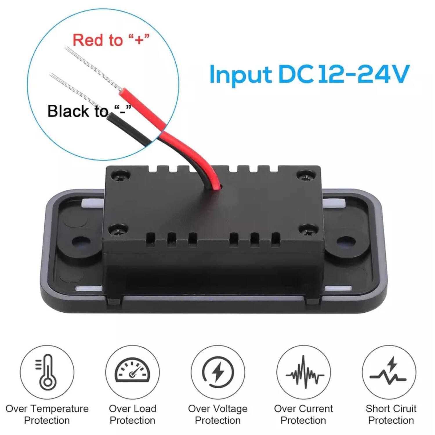 Red to "+"  
Black to "-"  

Input DC12-24V  

Over Temperature Protection  
Over Load Protection  
Over Voltage Protection  
Over Current Protection  
Short Circuit Protection