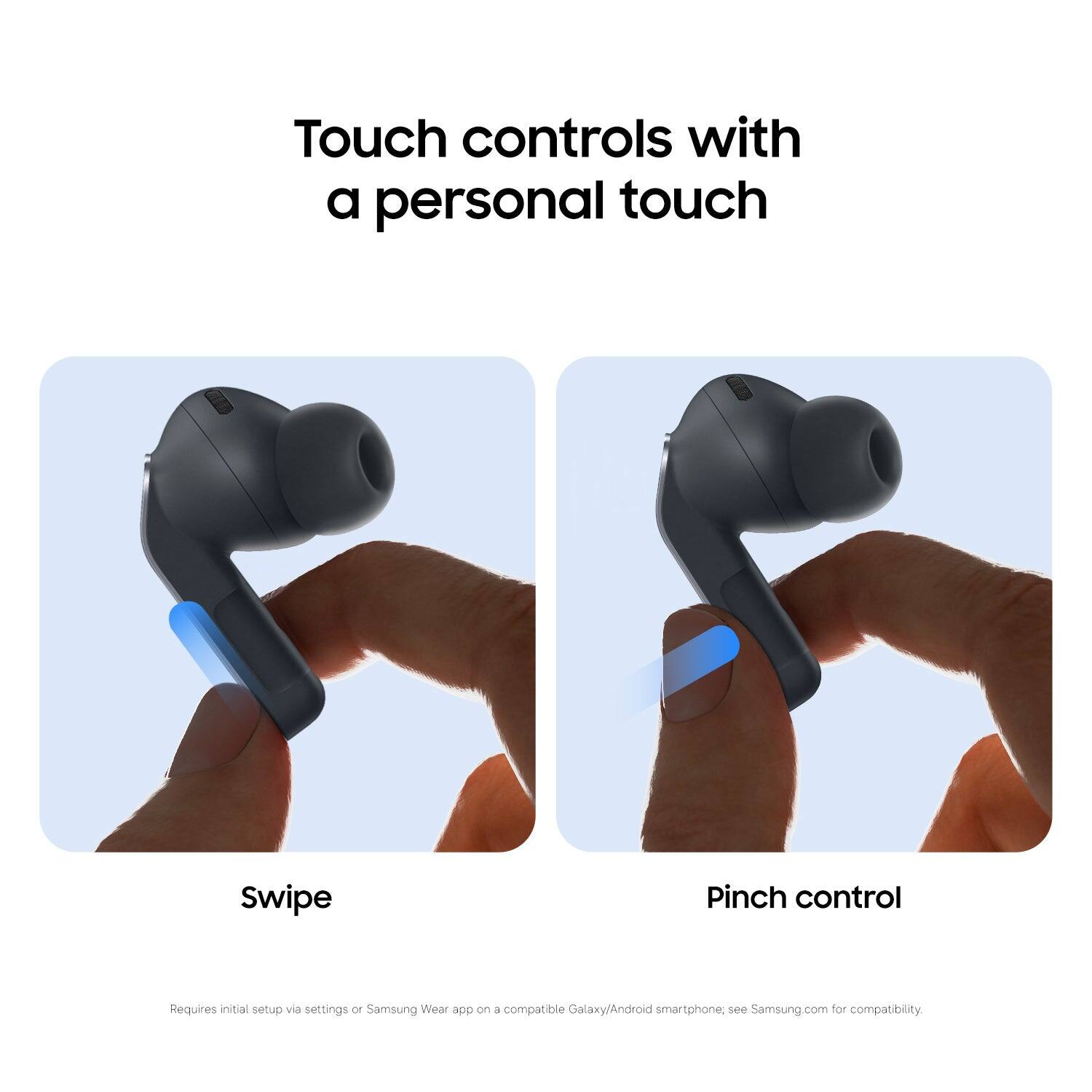 Touch controls with a personal touch

Swipe

Pinch control

Requires initial setup via settings or Samsung Wear app on a compatible Galaxy/Android smartphone, see Samsung.com for compatibility
